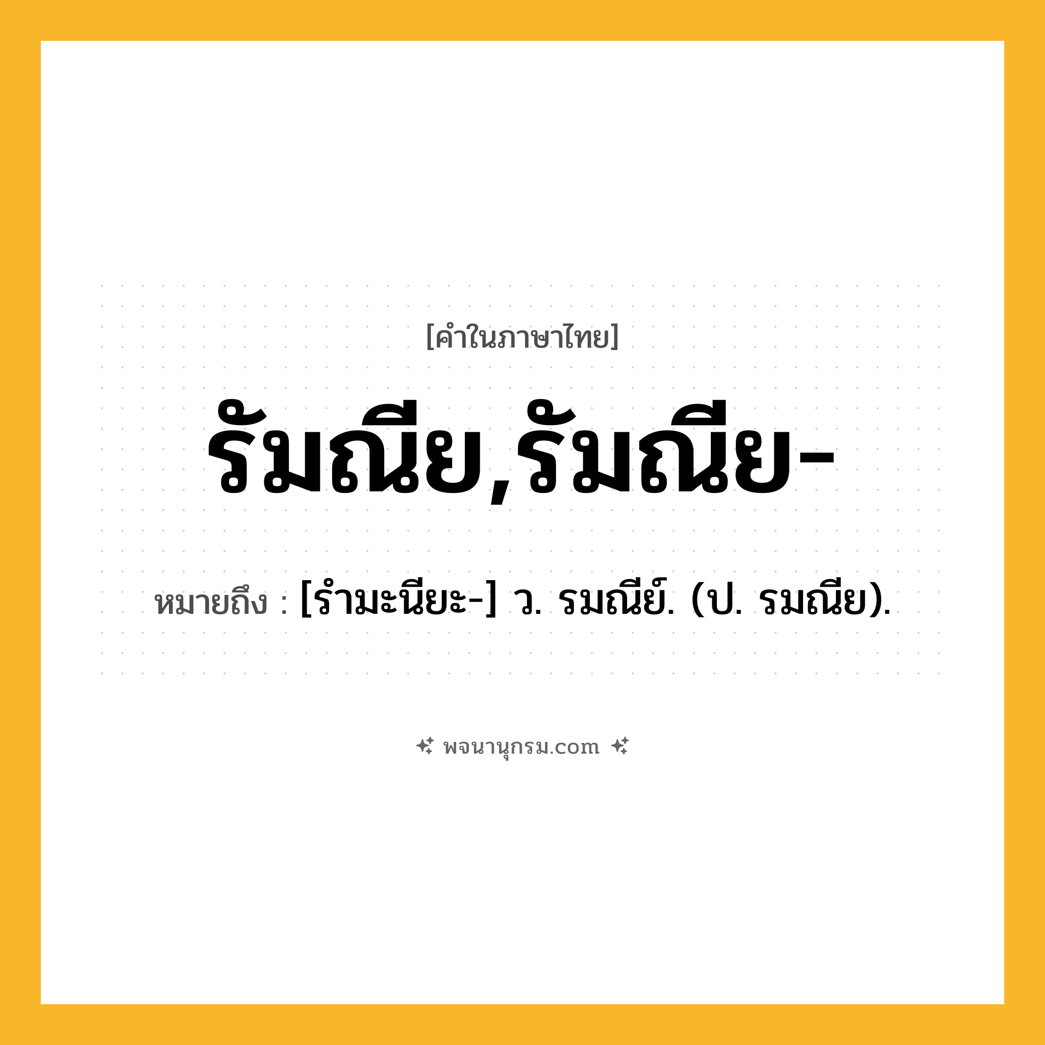 รัมณีย,รัมณีย- ความหมาย หมายถึงอะไร?, คำในภาษาไทย รัมณีย,รัมณีย- หมายถึง [รํามะนียะ-] ว. รมณีย์. (ป. รมณีย).