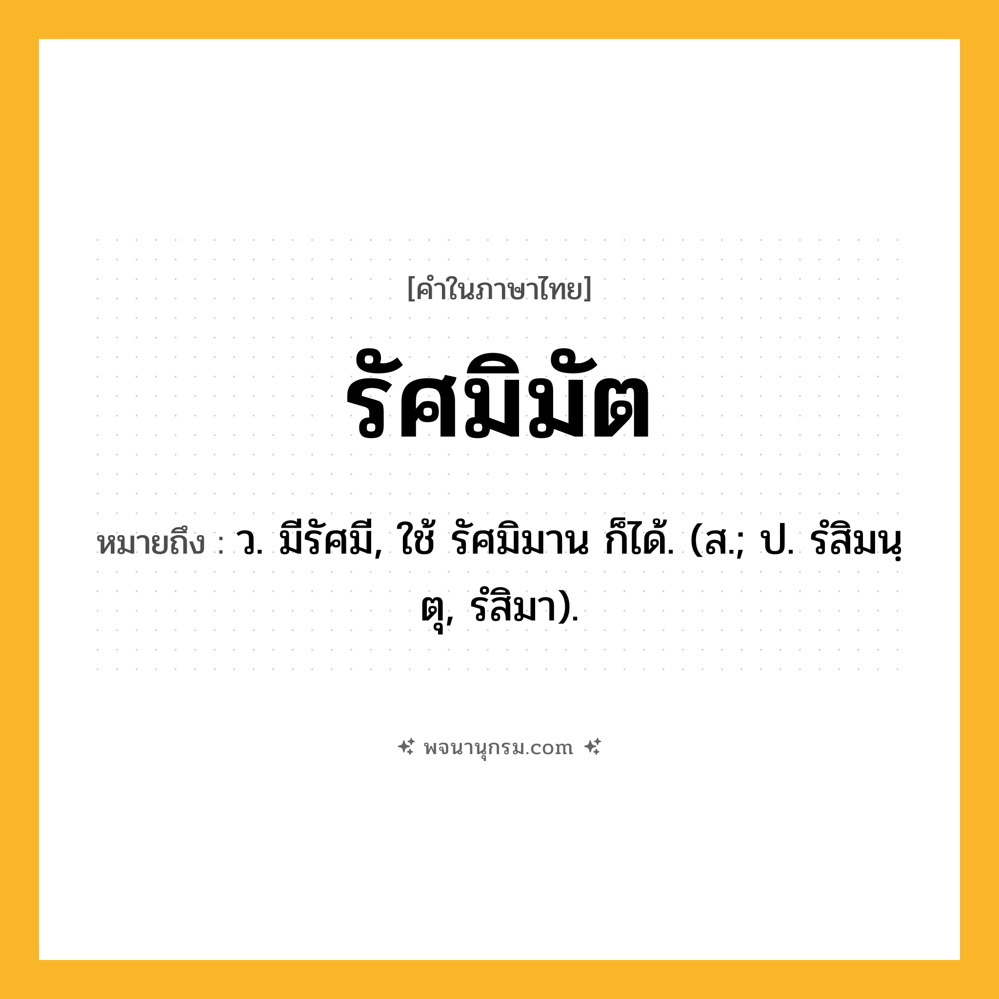 รัศมิมัต ความหมาย หมายถึงอะไร?, คำในภาษาไทย รัศมิมัต หมายถึง ว. มีรัศมี, ใช้ รัศมิมาน ก็ได้. (ส.; ป. รํสิมนฺตุ, รํสิมา).