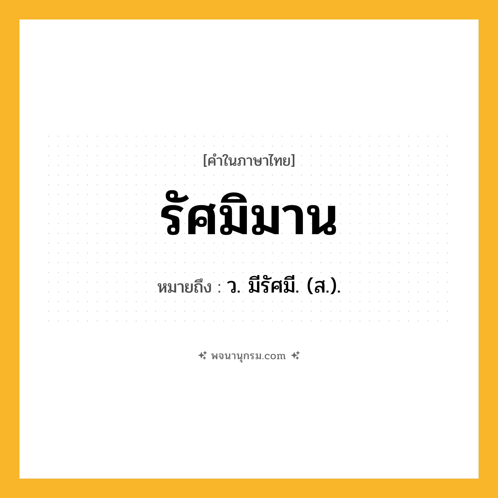 รัศมิมาน ความหมาย หมายถึงอะไร?, คำในภาษาไทย รัศมิมาน หมายถึง ว. มีรัศมี. (ส.).