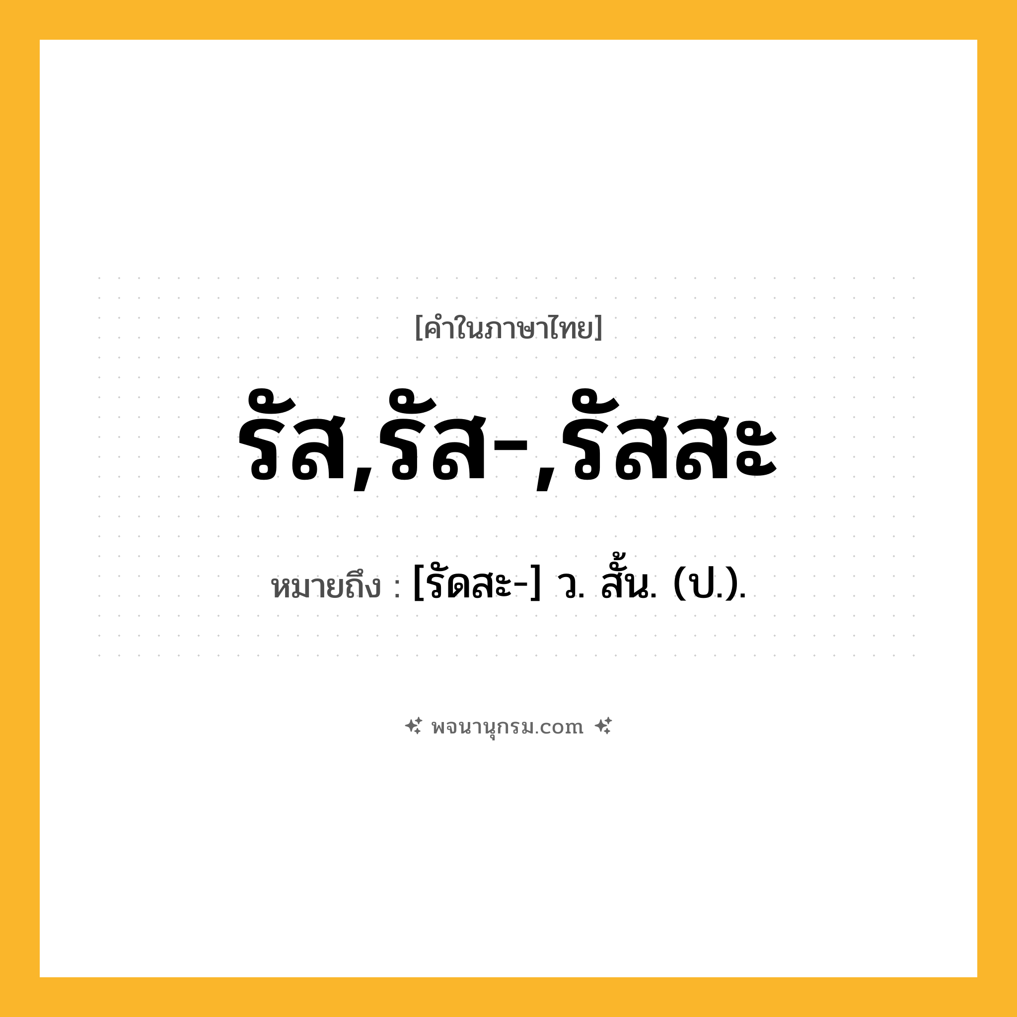รัส,รัส-,รัสสะ ความหมาย หมายถึงอะไร?, คำในภาษาไทย รัส,รัส-,รัสสะ หมายถึง [รัดสะ-] ว. สั้น. (ป.).