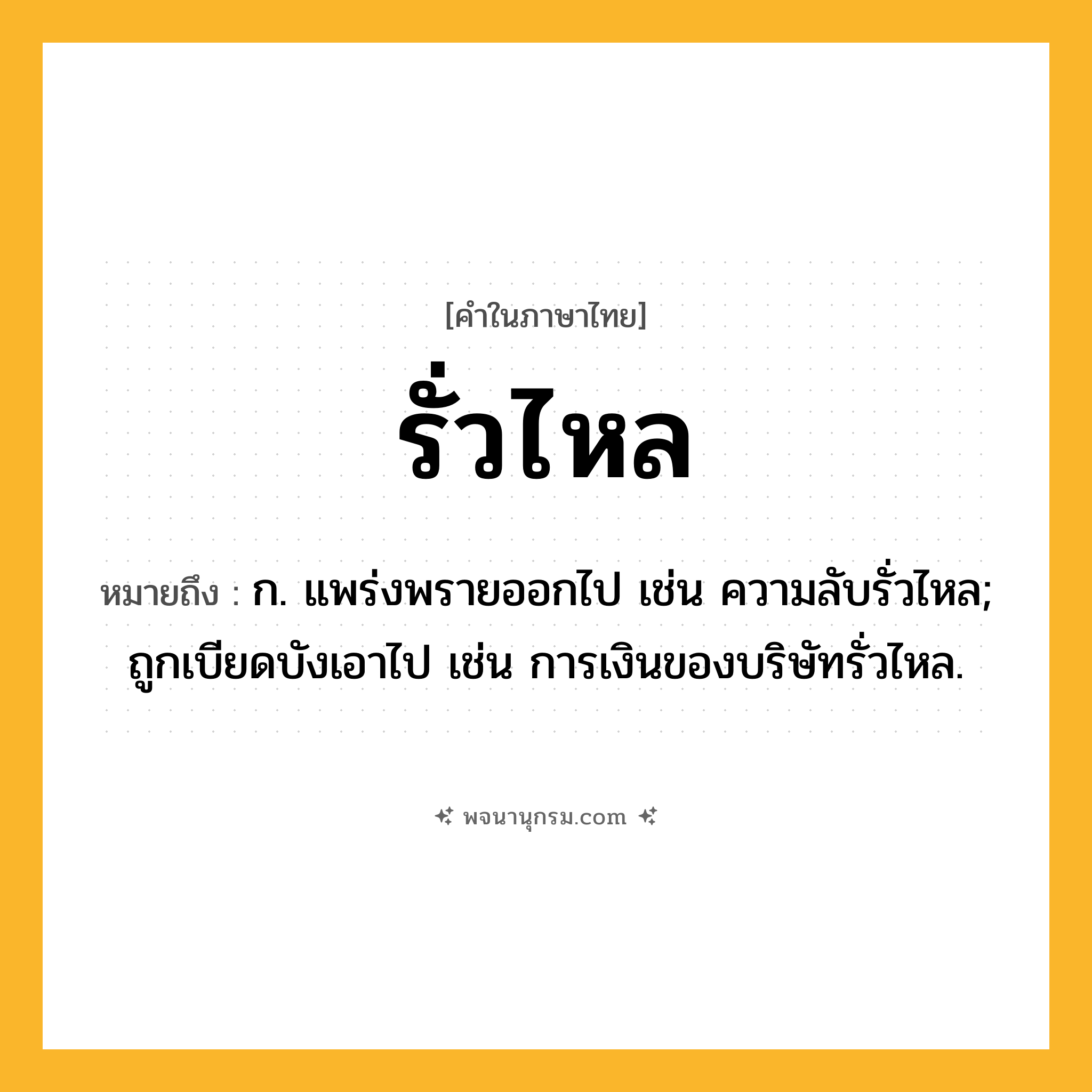 รั่วไหล ความหมาย หมายถึงอะไร?, คำในภาษาไทย รั่วไหล หมายถึง ก. แพร่งพรายออกไป เช่น ความลับรั่วไหล; ถูกเบียดบังเอาไป เช่น การเงินของบริษัทรั่วไหล.