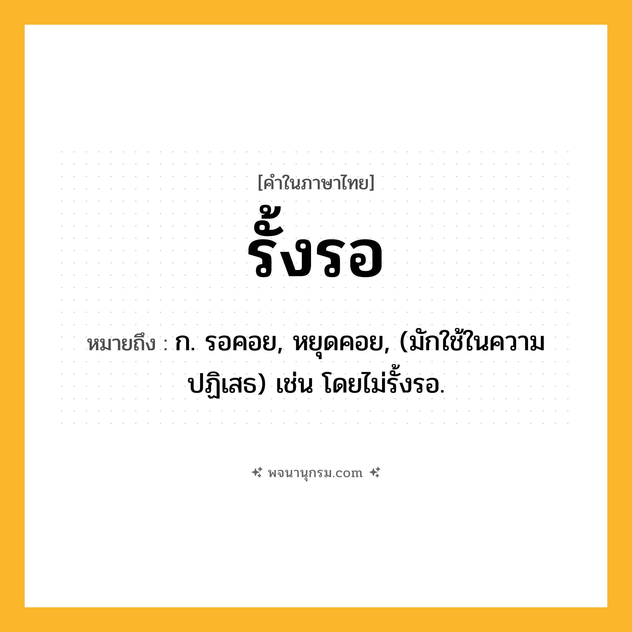 รั้งรอ ความหมาย หมายถึงอะไร?, คำในภาษาไทย รั้งรอ หมายถึง ก. รอคอย, หยุดคอย, (มักใช้ในความปฏิเสธ) เช่น โดยไม่รั้งรอ.