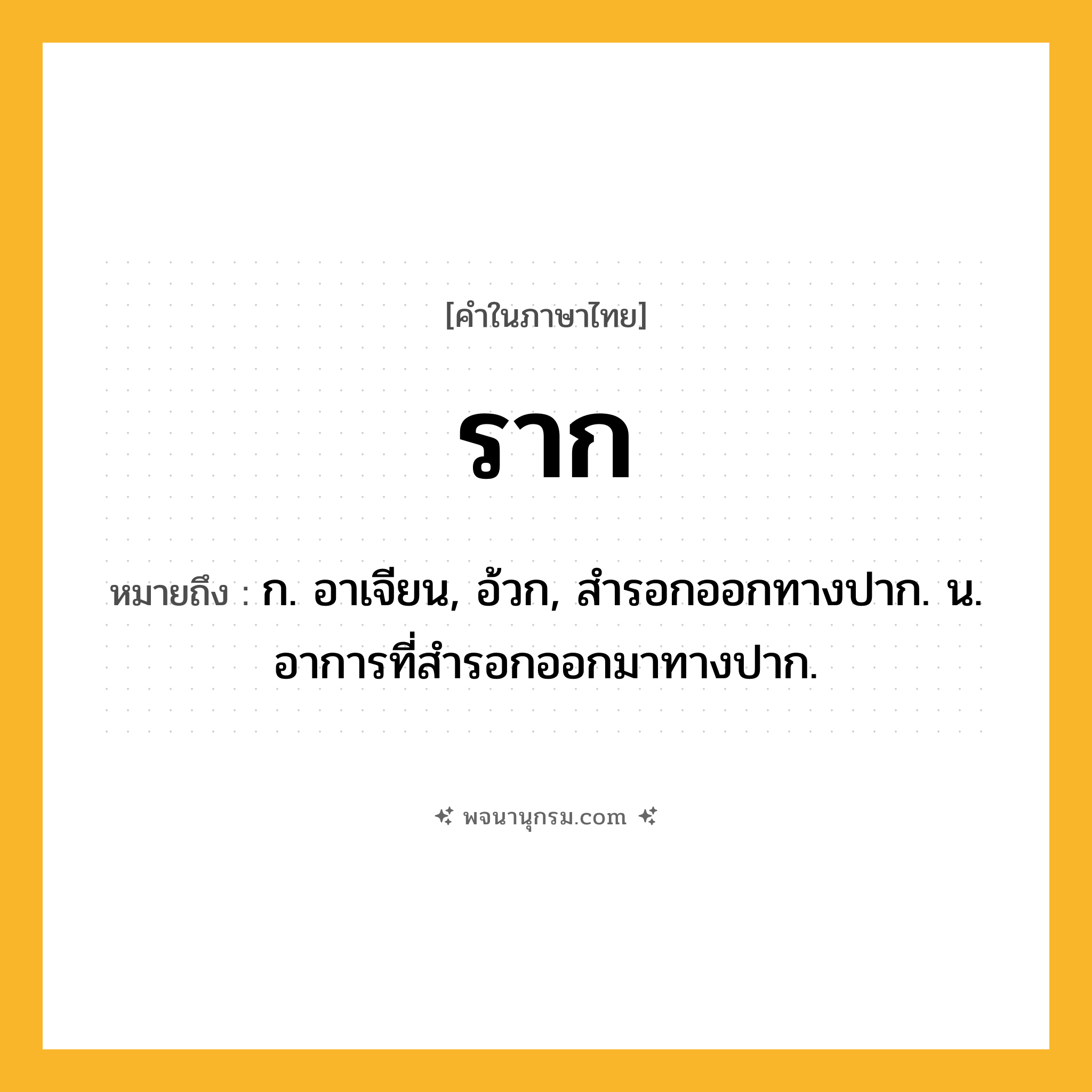 ราก ความหมาย หมายถึงอะไร?, คำในภาษาไทย ราก หมายถึง ก. อาเจียน, อ้วก, สํารอกออกทางปาก. น. อาการที่สํารอกออกมาทางปาก.