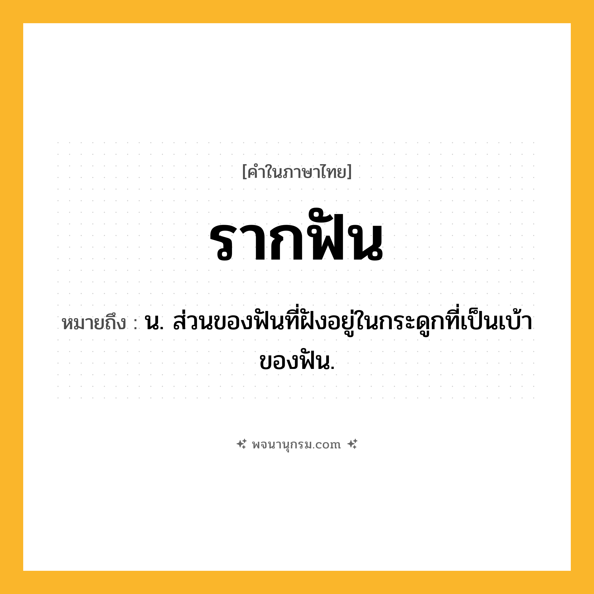 รากฟัน ความหมาย หมายถึงอะไร?, คำในภาษาไทย รากฟัน หมายถึง น. ส่วนของฟันที่ฝังอยู่ในกระดูกที่เป็นเบ้าของฟัน.