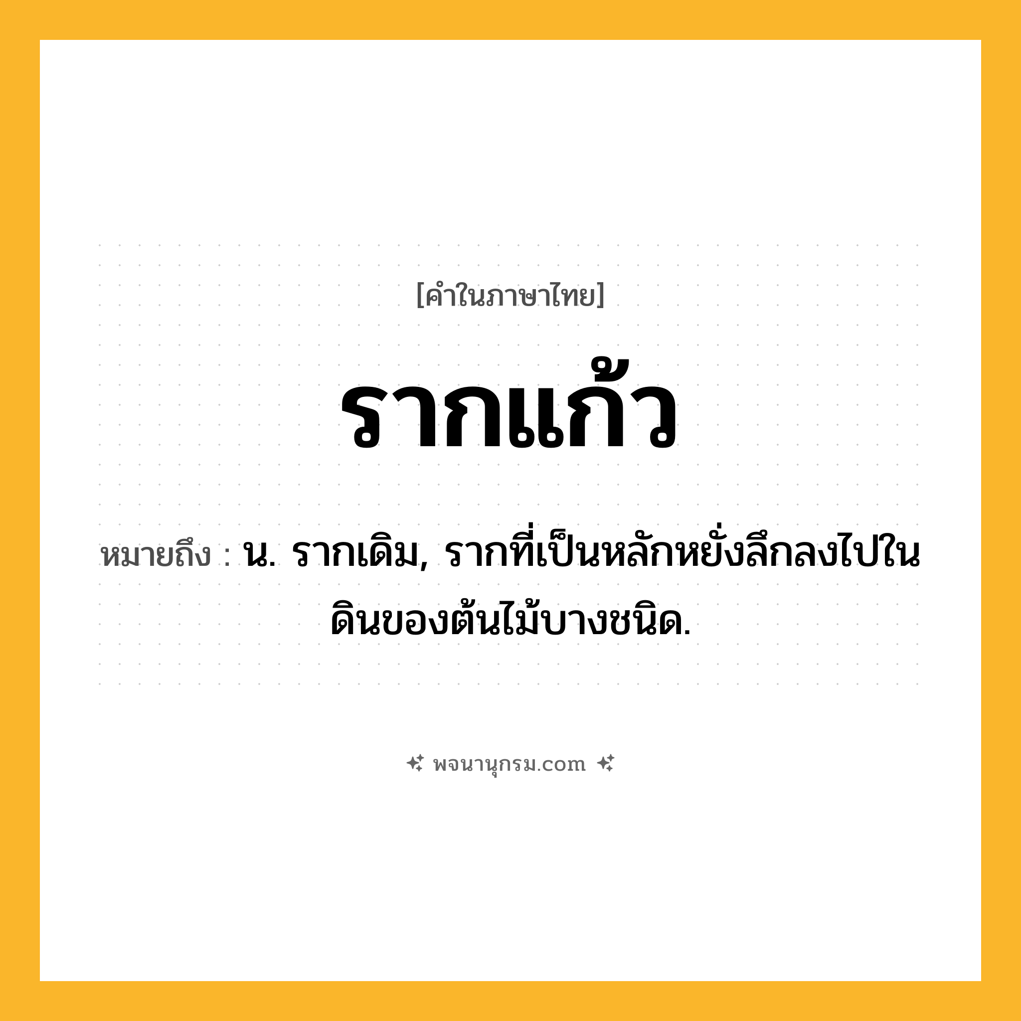 รากแก้ว ความหมาย หมายถึงอะไร?, คำในภาษาไทย รากแก้ว หมายถึง น. รากเดิม, รากที่เป็นหลักหยั่งลึกลงไปในดินของต้นไม้บางชนิด.