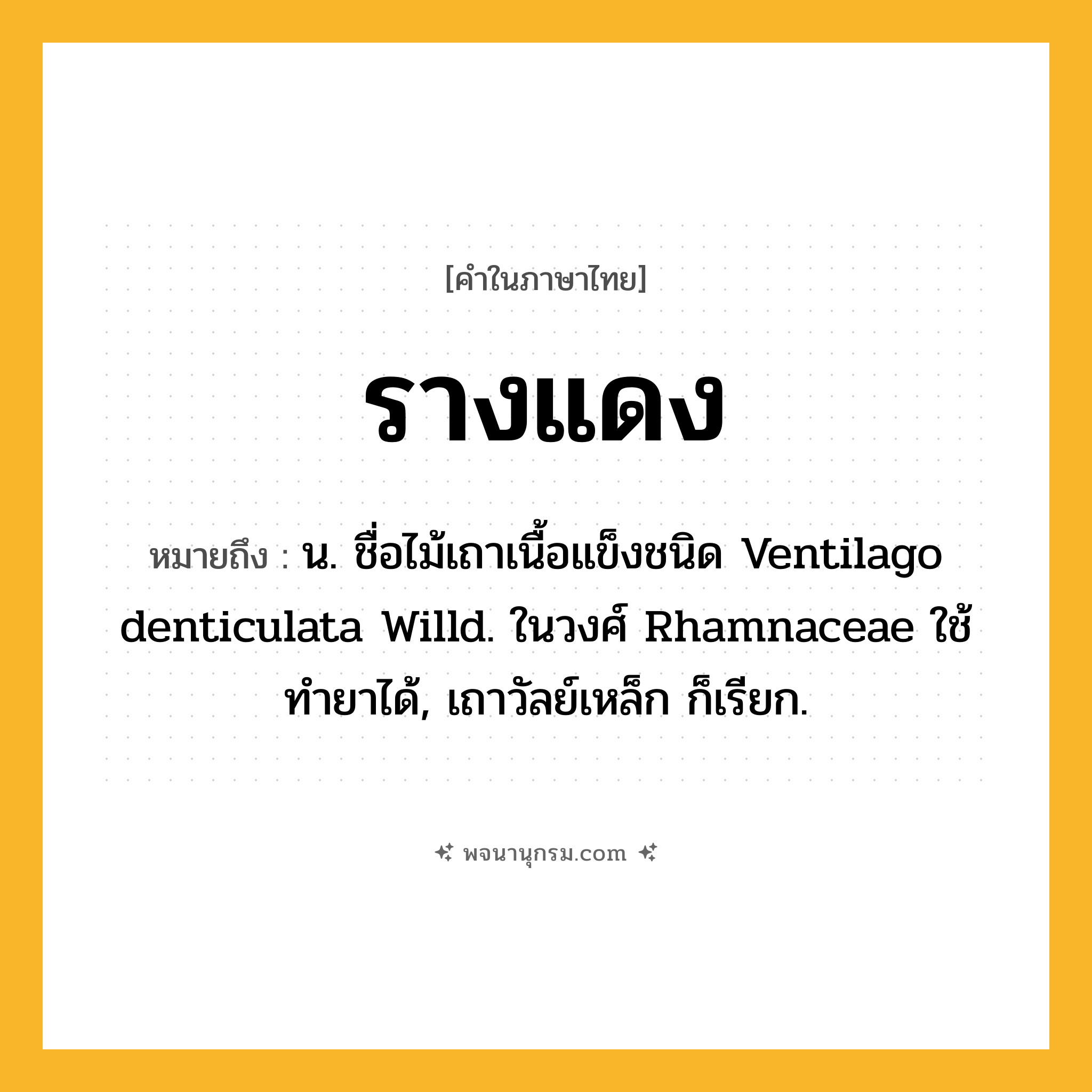 รางแดง ความหมาย หมายถึงอะไร?, คำในภาษาไทย รางแดง หมายถึง น. ชื่อไม้เถาเนื้อแข็งชนิด Ventilago denticulata Willd. ในวงศ์ Rhamnaceae ใช้ทํายาได้, เถาวัลย์เหล็ก ก็เรียก.