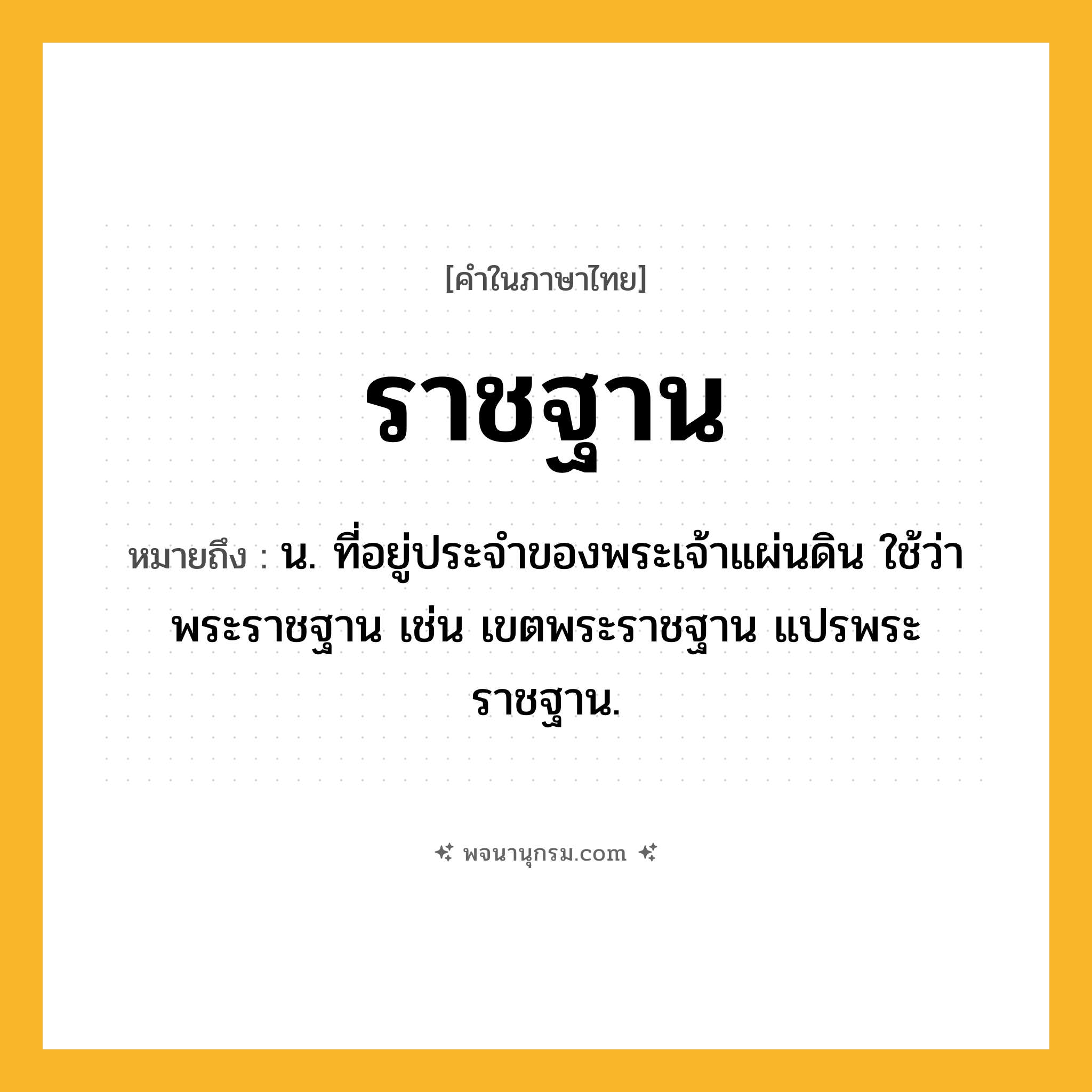 ราชฐาน ความหมาย หมายถึงอะไร?, คำในภาษาไทย ราชฐาน หมายถึง น. ที่อยู่ประจำของพระเจ้าแผ่นดิน ใช้ว่า พระราชฐาน เช่น เขตพระราชฐาน แปรพระราชฐาน.