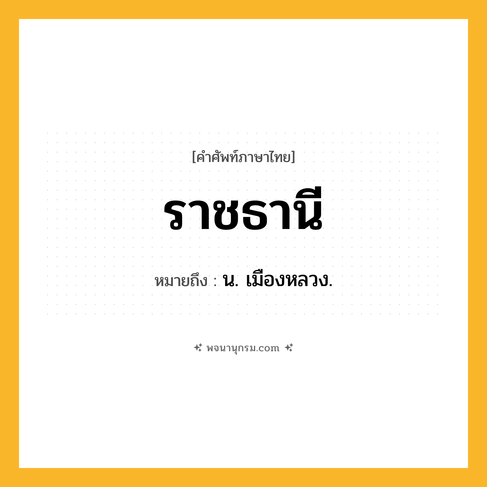ราชธานี ความหมาย หมายถึงอะไร?, คำในภาษาไทย ราชธานี หมายถึง น. เมืองหลวง.