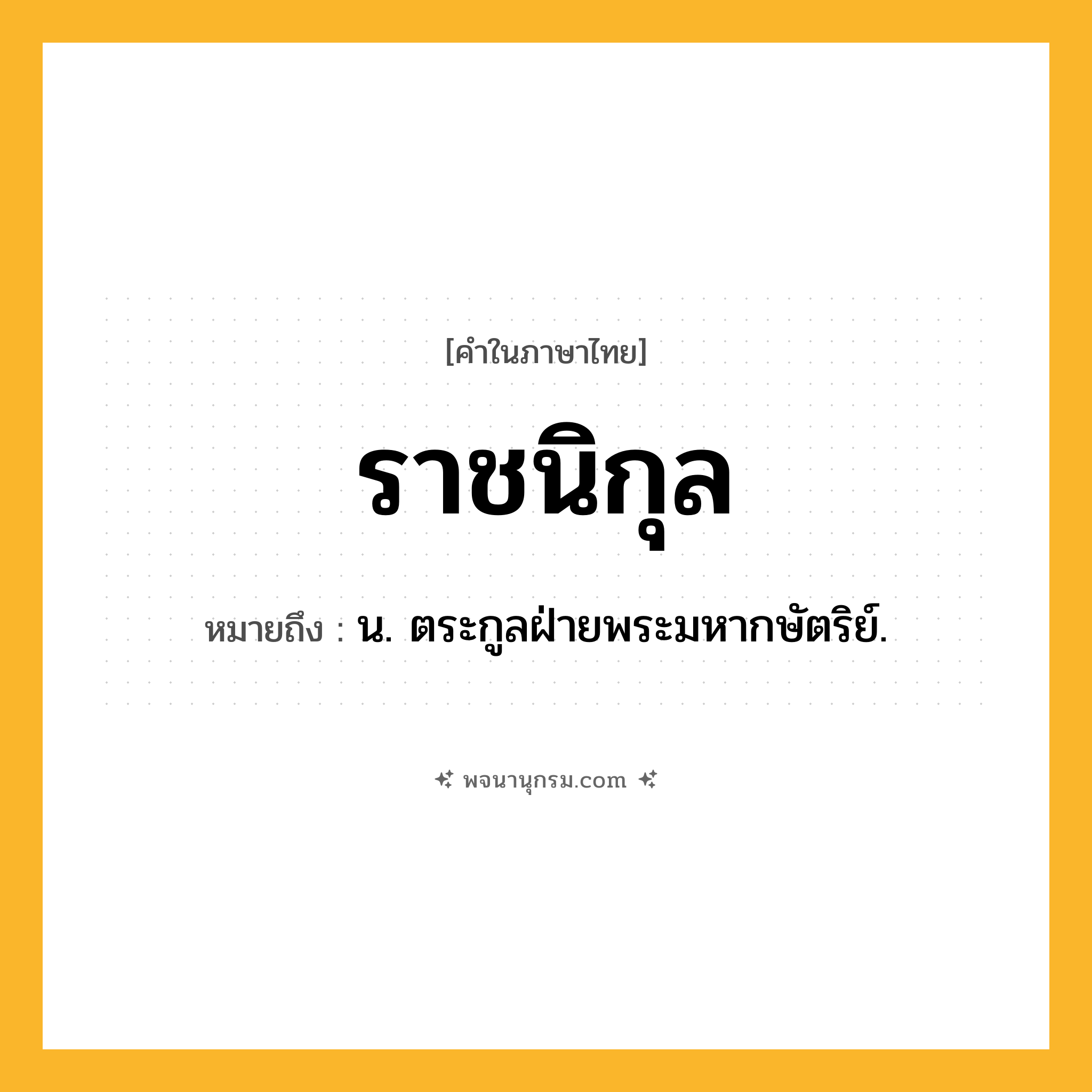 ราชนิกุล ความหมาย หมายถึงอะไร?, คำในภาษาไทย ราชนิกุล หมายถึง น. ตระกูลฝ่ายพระมหากษัตริย์.