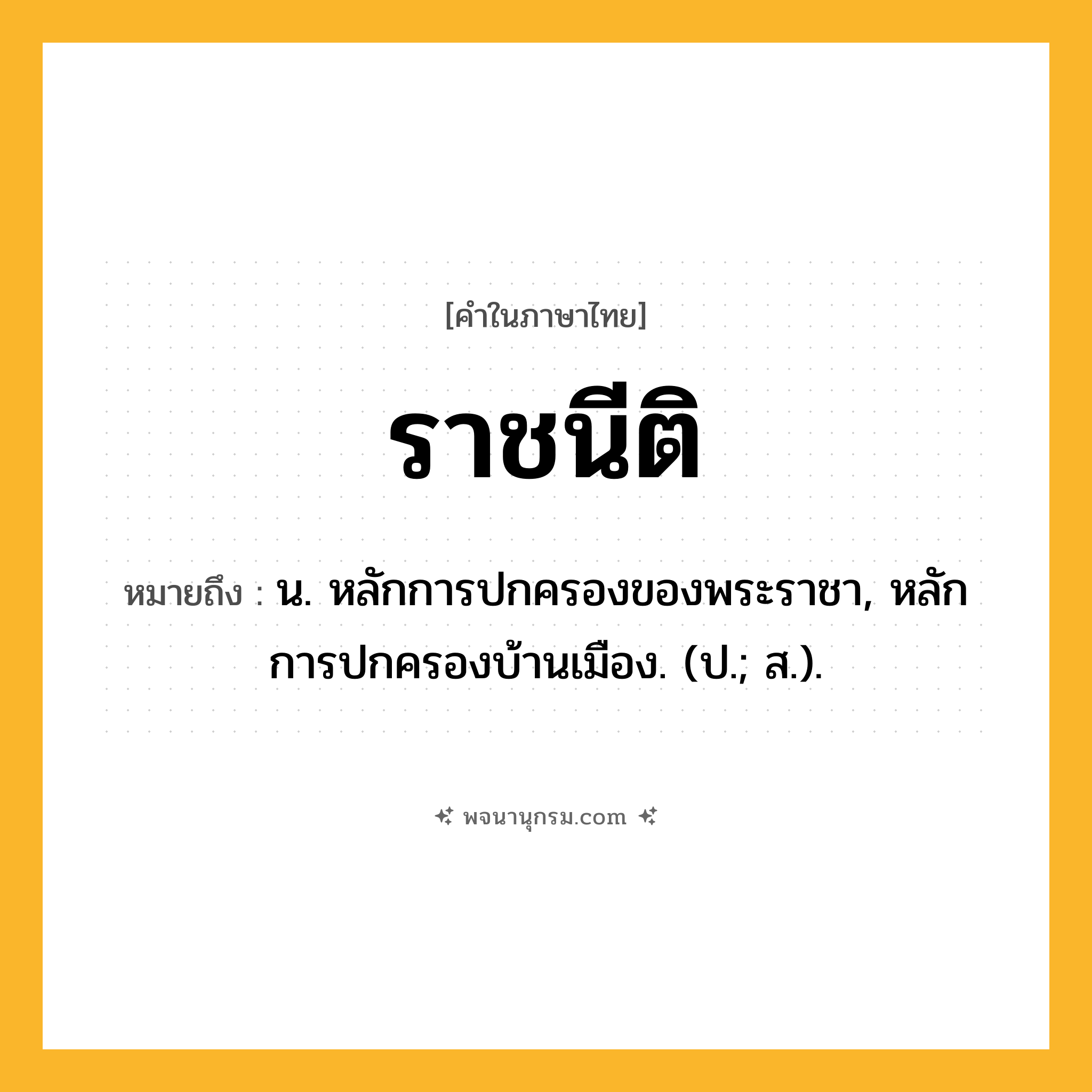ราชนีติ ความหมาย หมายถึงอะไร?, คำในภาษาไทย ราชนีติ หมายถึง น. หลักการปกครองของพระราชา, หลักการปกครองบ้านเมือง. (ป.; ส.).