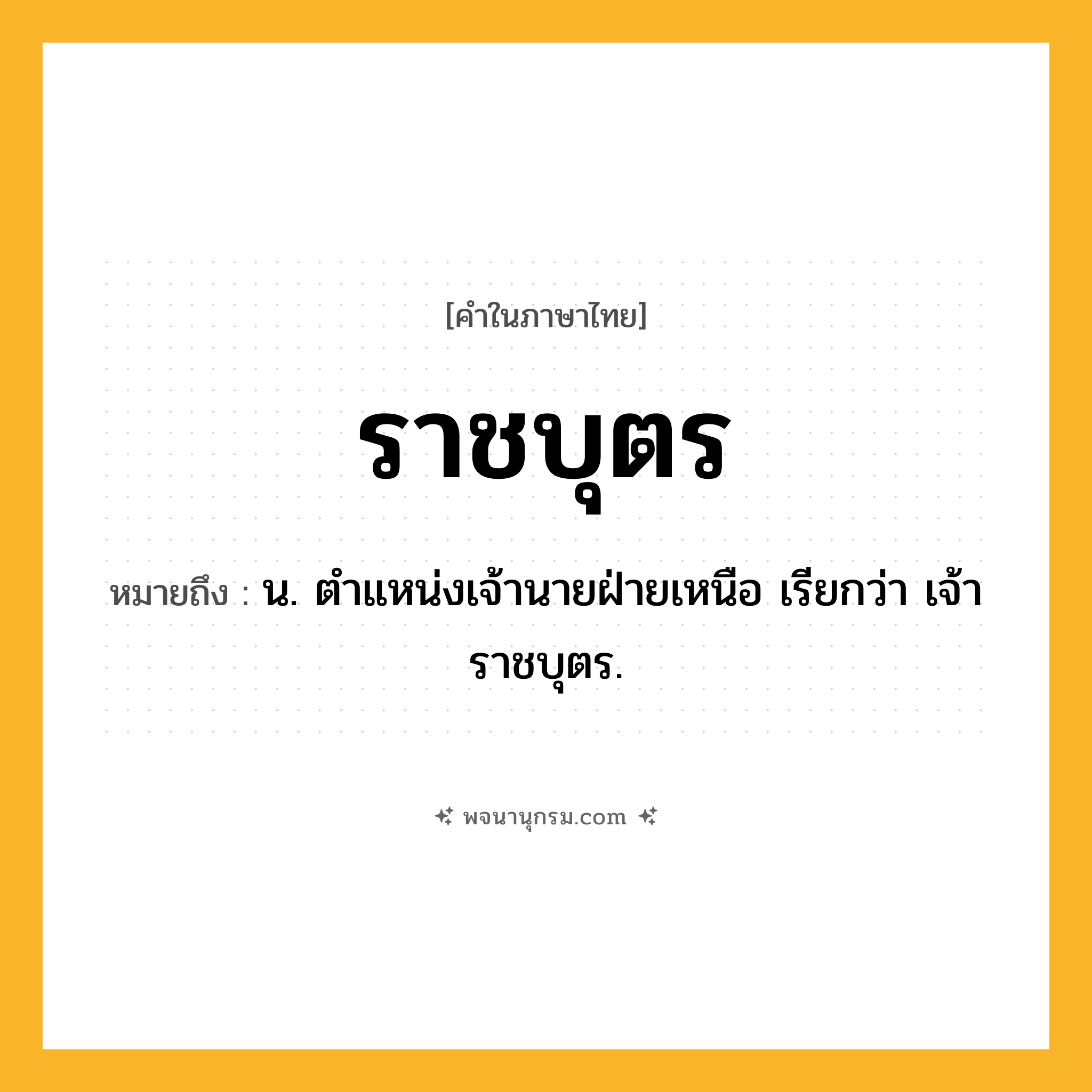 ราชบุตร ความหมาย หมายถึงอะไร?, คำในภาษาไทย ราชบุตร หมายถึง น. ตําแหน่งเจ้านายฝ่ายเหนือ เรียกว่า เจ้าราชบุตร.