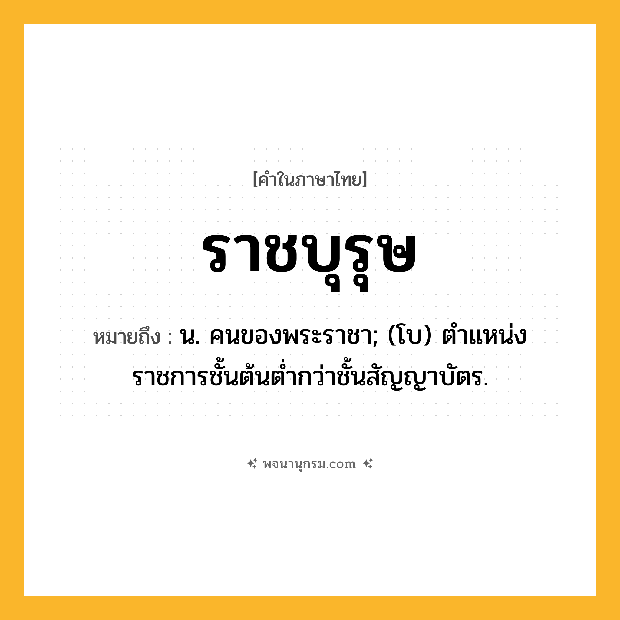 ราชบุรุษ ความหมาย หมายถึงอะไร?, คำในภาษาไทย ราชบุรุษ หมายถึง น. คนของพระราชา; (โบ) ตําแหน่งราชการชั้นต้นตํ่ากว่าชั้นสัญญาบัตร.