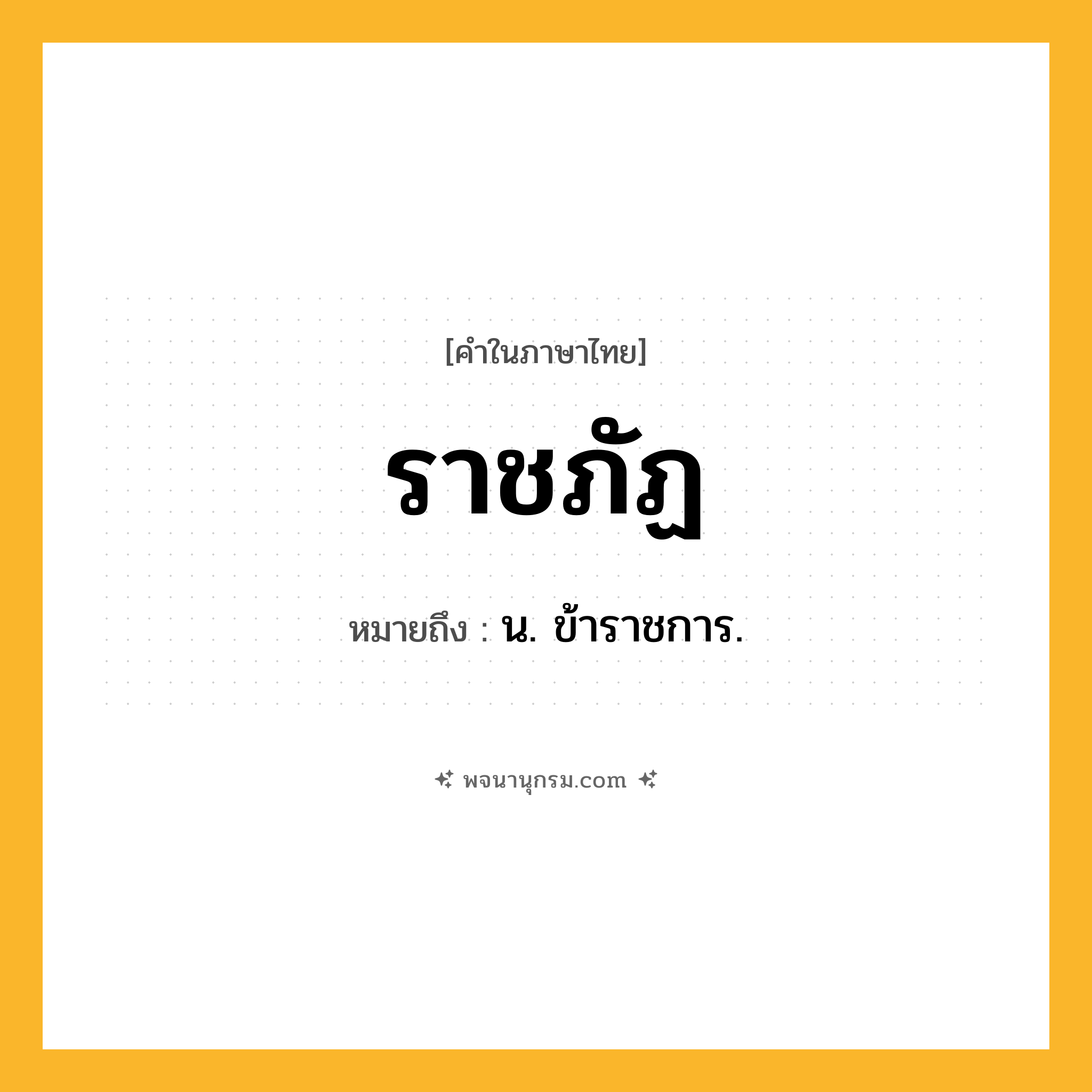 ราชภัฏ ความหมาย หมายถึงอะไร?, คำในภาษาไทย ราชภัฏ หมายถึง น. ข้าราชการ.