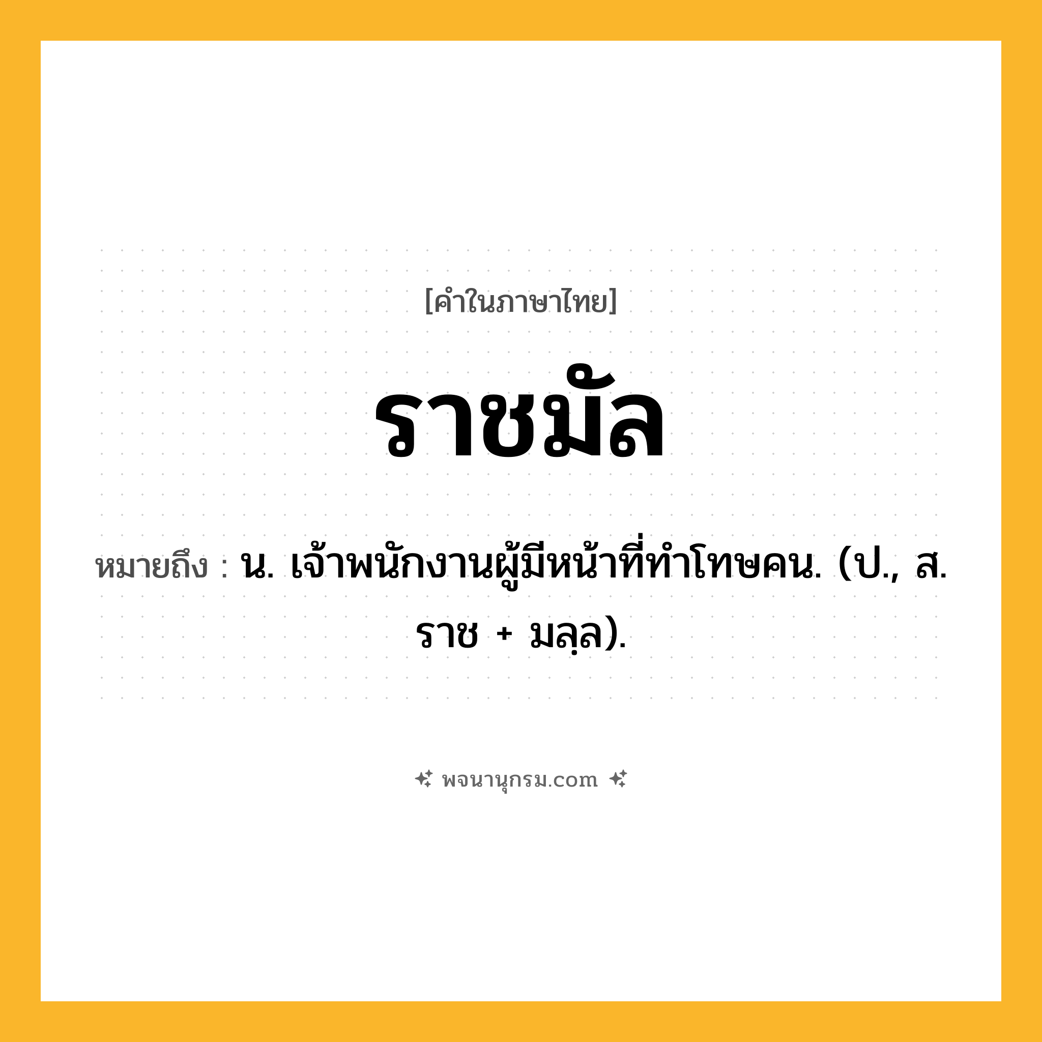 ราชมัล ความหมาย หมายถึงอะไร?, คำในภาษาไทย ราชมัล หมายถึง น. เจ้าพนักงานผู้มีหน้าที่ทําโทษคน. (ป., ส. ราช + มลฺล).