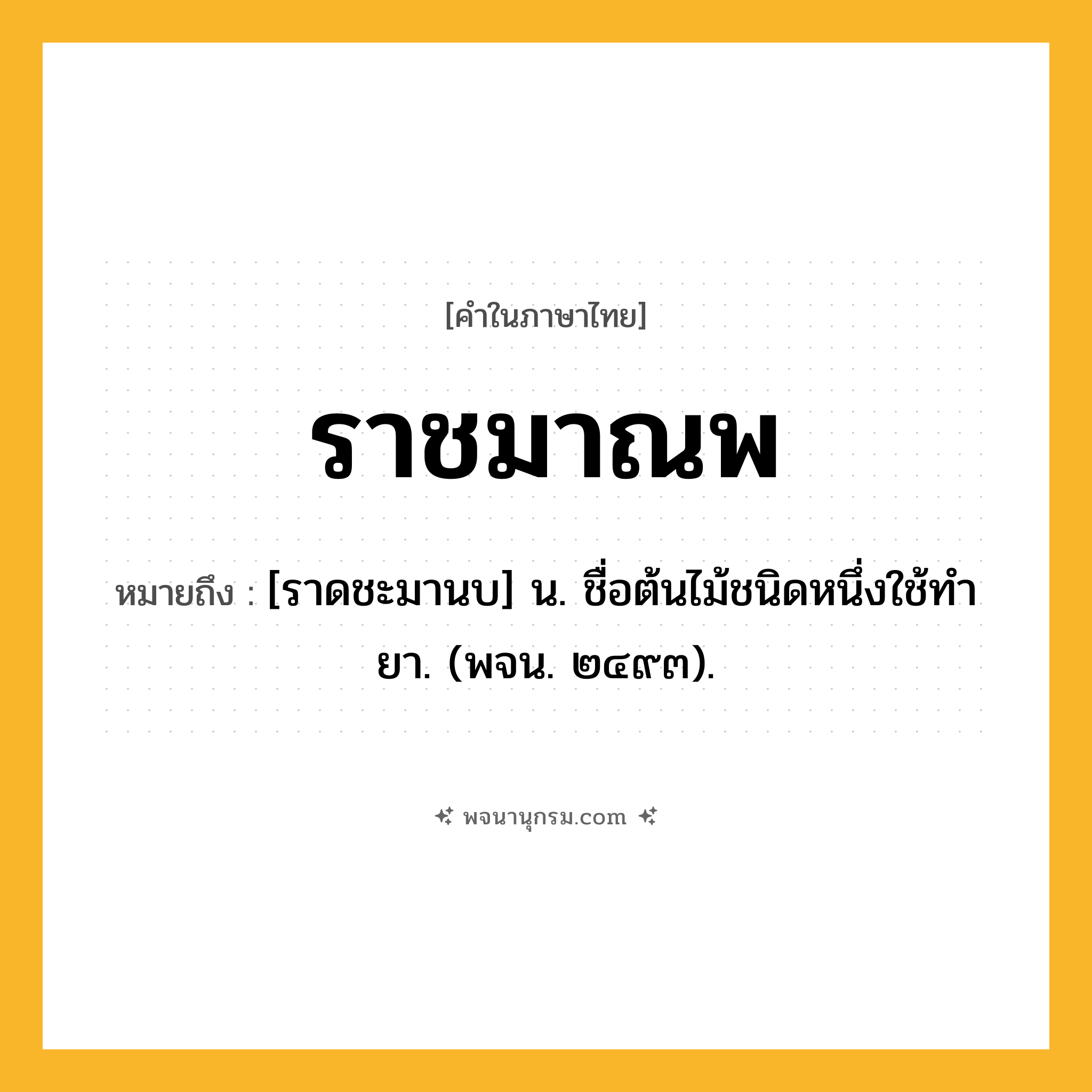 ราชมาณพ ความหมาย หมายถึงอะไร?, คำในภาษาไทย ราชมาณพ หมายถึง [ราดชะมานบ] น. ชื่อต้นไม้ชนิดหนึ่งใช้ทํายา. (พจน. ๒๔๙๓).