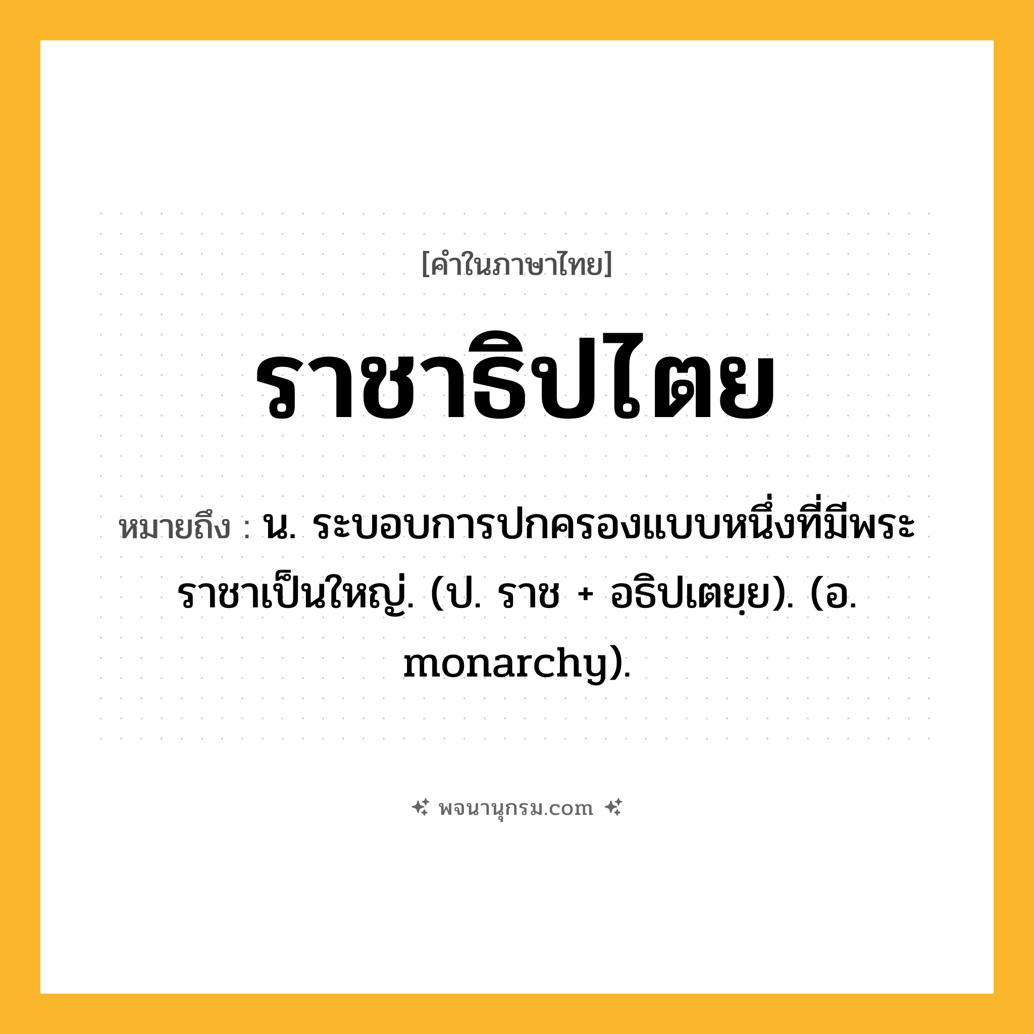 ราชาธิปไตย ความหมาย หมายถึงอะไร?, คำในภาษาไทย ราชาธิปไตย หมายถึง น. ระบอบการปกครองแบบหนึ่งที่มีพระราชาเป็นใหญ่. (ป. ราช + อธิปเตยฺย). (อ. monarchy).