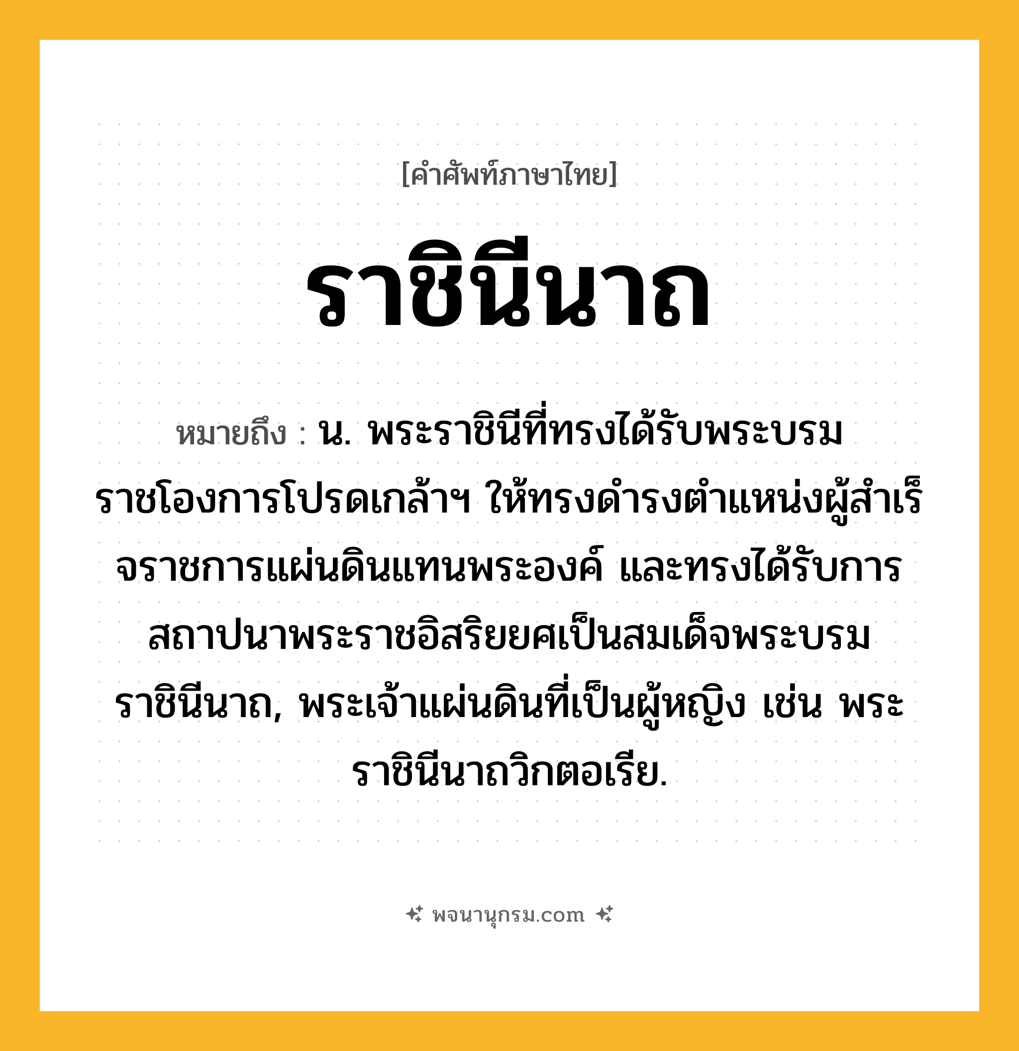 ราชินีนาถ ความหมาย หมายถึงอะไร?, คำในภาษาไทย ราชินีนาถ หมายถึง น. พระราชินีที่ทรงได้รับพระบรมราชโองการโปรดเกล้าฯ ให้ทรงดำรงตำแหน่งผู้สําเร็จราชการแผ่นดินแทนพระองค์ และทรงได้รับการสถาปนาพระราชอิสริยยศเป็นสมเด็จพระบรมราชินีนาถ, พระเจ้าแผ่นดินที่เป็นผู้หญิง เช่น พระราชินีนาถวิกตอเรีย.