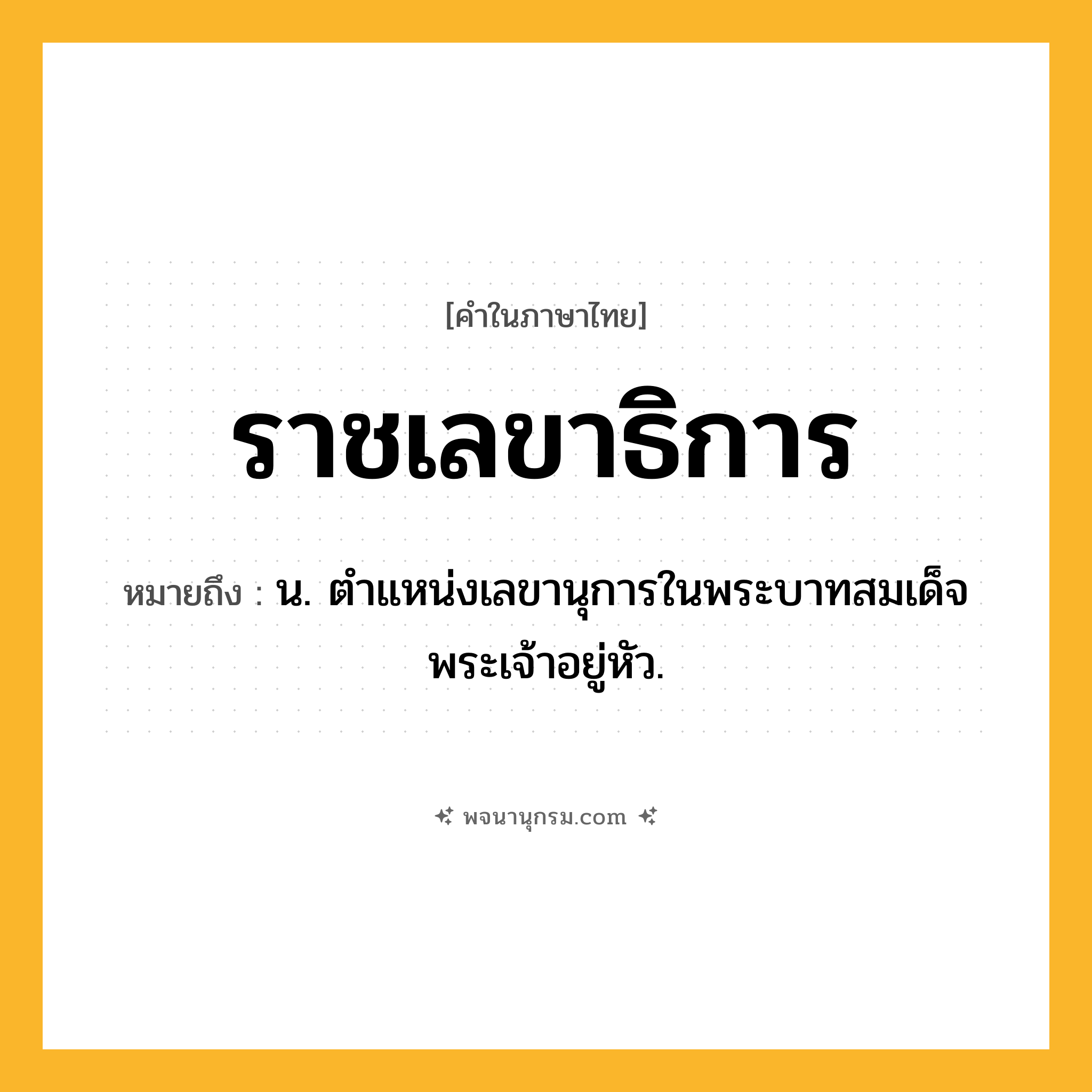 ราชเลขาธิการ ความหมาย หมายถึงอะไร?, คำในภาษาไทย ราชเลขาธิการ หมายถึง น. ตำแหน่งเลขานุการในพระบาทสมเด็จพระเจ้าอยู่หัว.