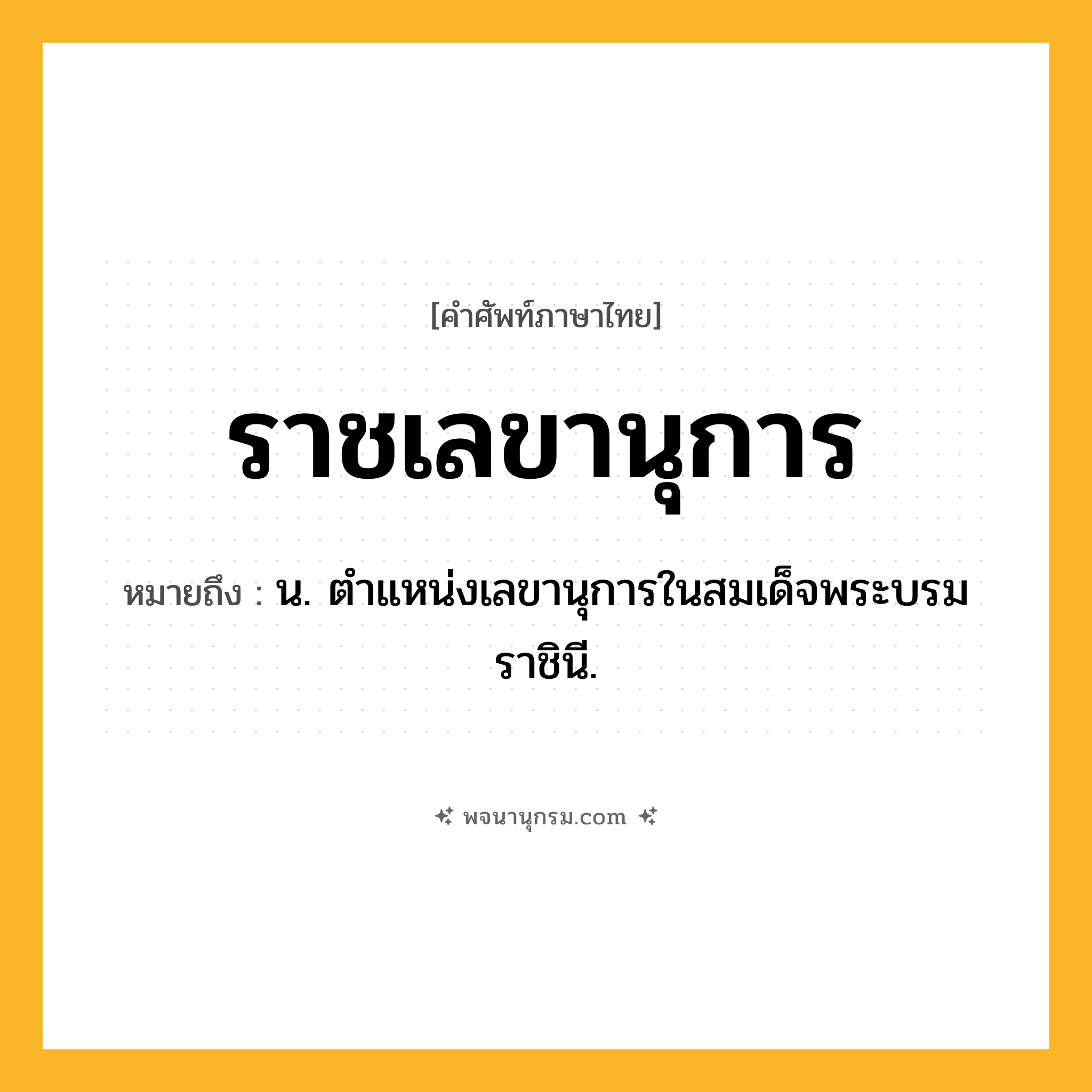 ราชเลขานุการ ความหมาย หมายถึงอะไร?, คำในภาษาไทย ราชเลขานุการ หมายถึง น. ตำแหน่งเลขานุการในสมเด็จพระบรมราชินี.