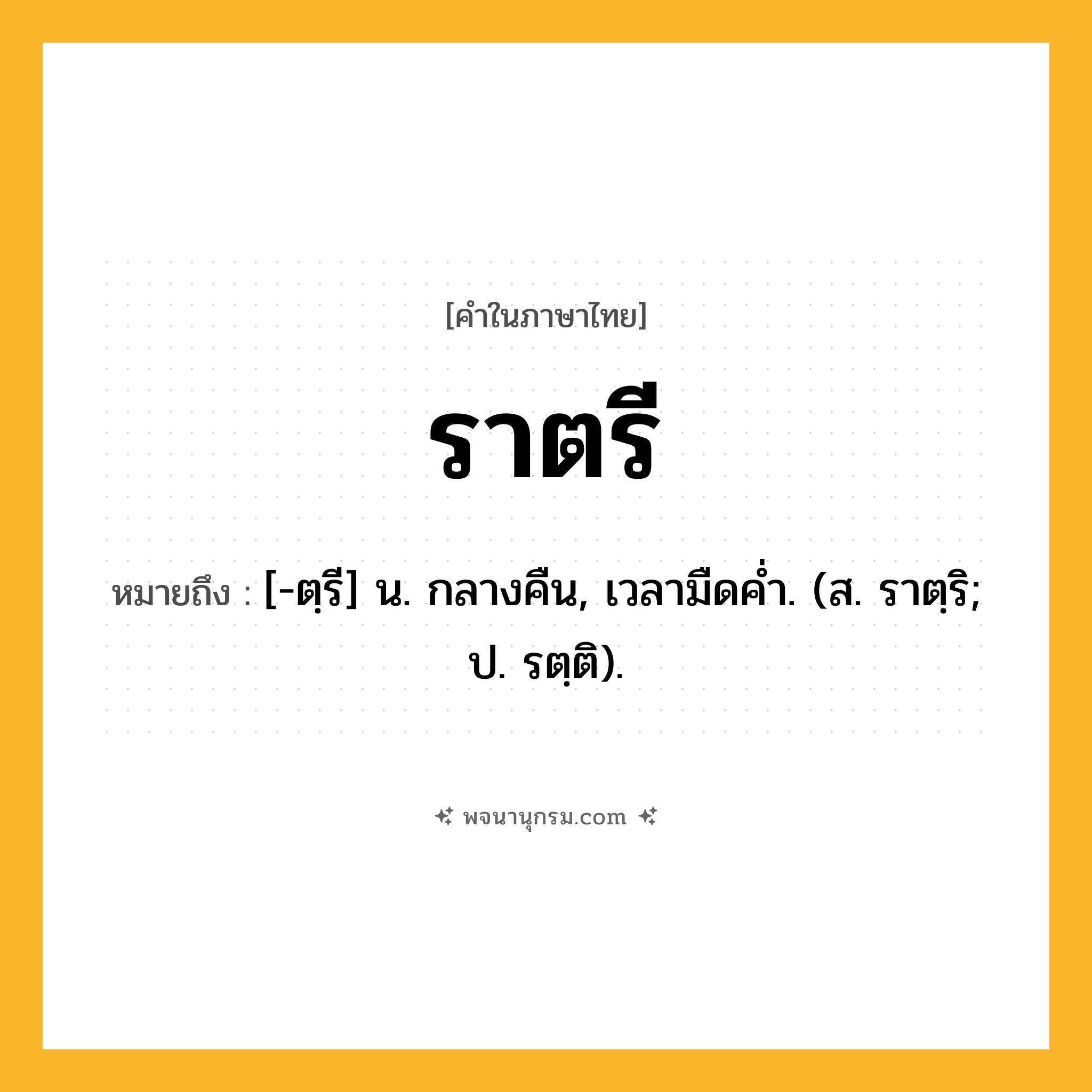 ราตรี ความหมาย หมายถึงอะไร?, คำในภาษาไทย ราตรี หมายถึง [-ตฺรี] น. กลางคืน, เวลามืดคํ่า. (ส. ราตฺริ; ป. รตฺติ).