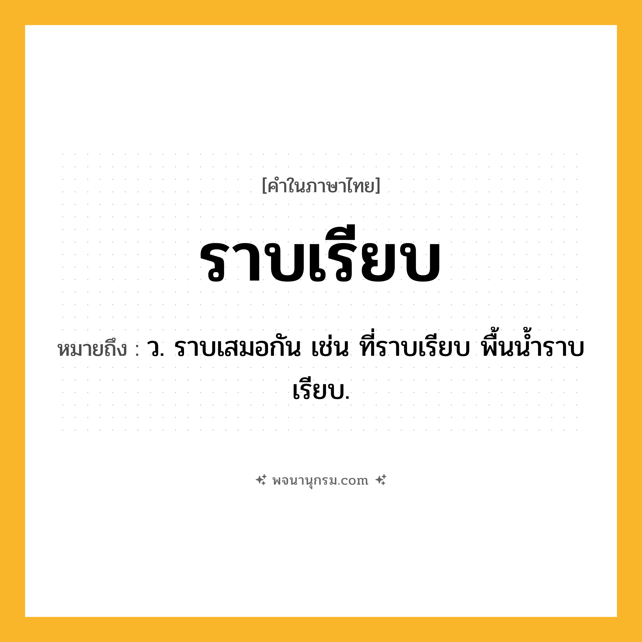 ราบเรียบ ความหมาย หมายถึงอะไร?, คำในภาษาไทย ราบเรียบ หมายถึง ว. ราบเสมอกัน เช่น ที่ราบเรียบ พื้นนํ้าราบเรียบ.