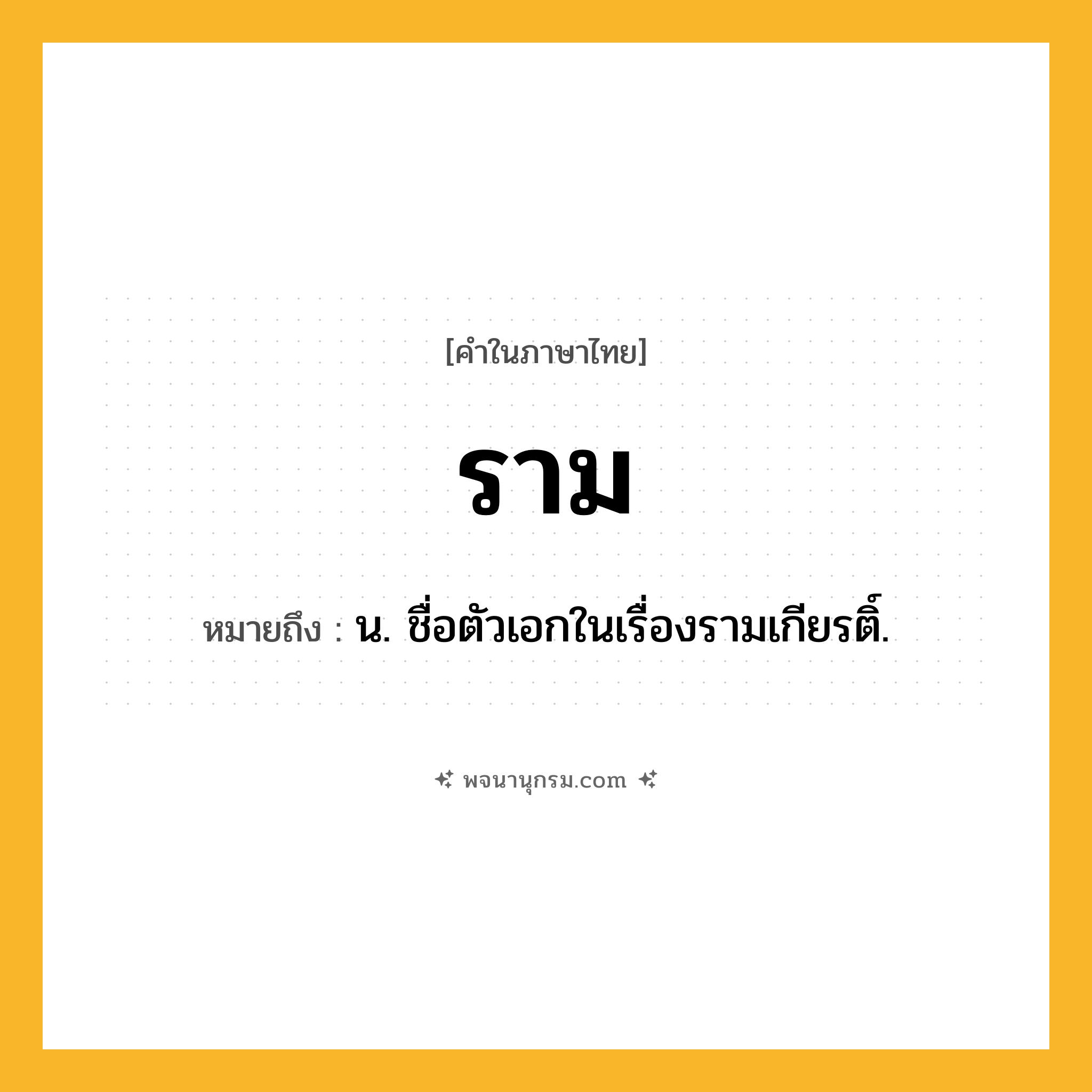 ราม ความหมาย หมายถึงอะไร?, คำในภาษาไทย ราม หมายถึง น. ชื่อตัวเอกในเรื่องรามเกียรติ์.