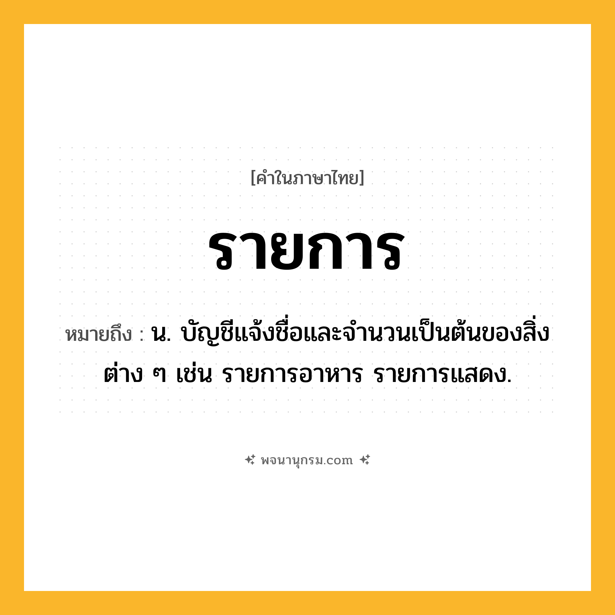 รายการ ความหมาย หมายถึงอะไร?, คำในภาษาไทย รายการ หมายถึง น. บัญชีแจ้งชื่อและจํานวนเป็นต้นของสิ่งต่าง ๆ เช่น รายการอาหาร รายการแสดง.