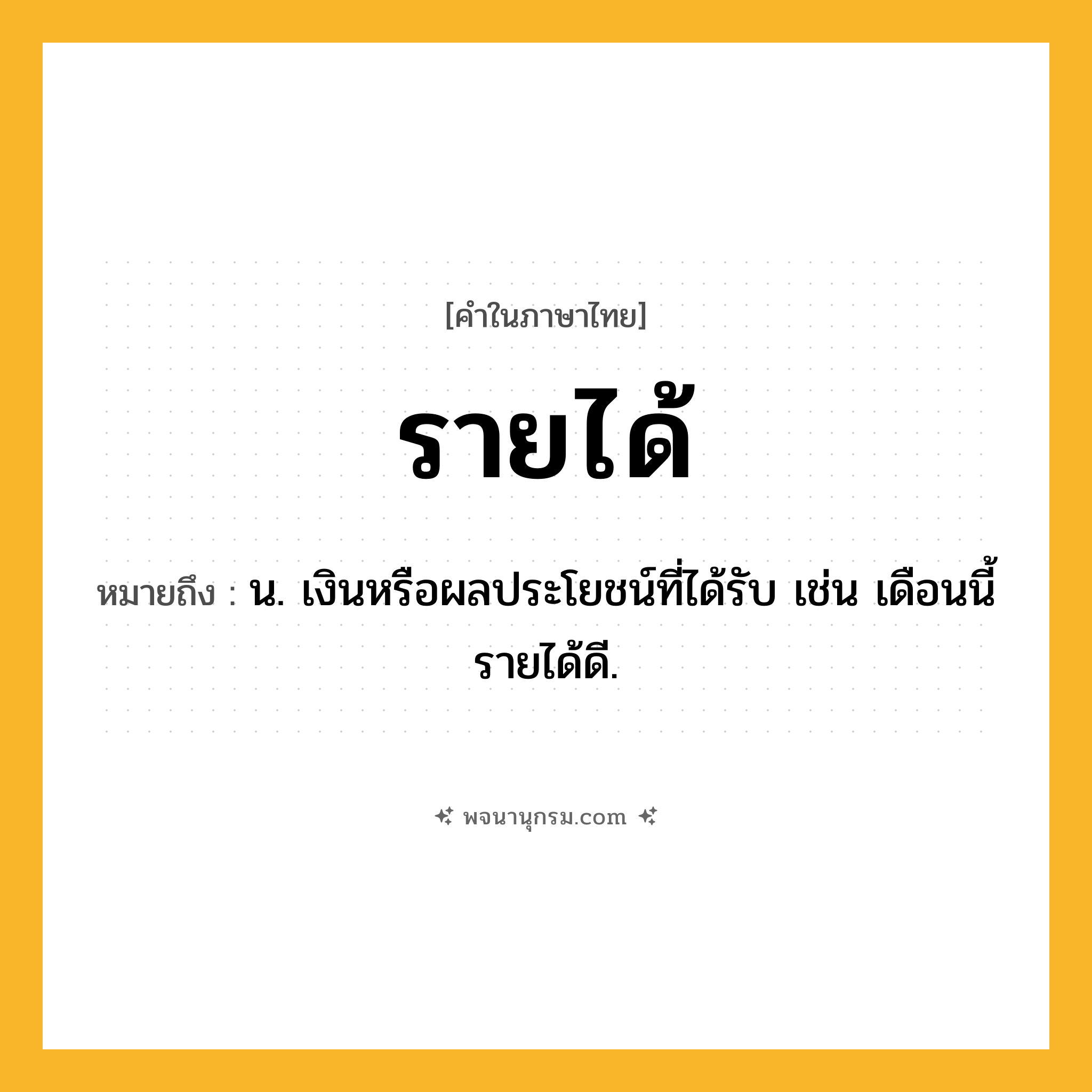 รายได้ ความหมาย หมายถึงอะไร?, คำในภาษาไทย รายได้ หมายถึง น. เงินหรือผลประโยชน์ที่ได้รับ เช่น เดือนนี้รายได้ดี.