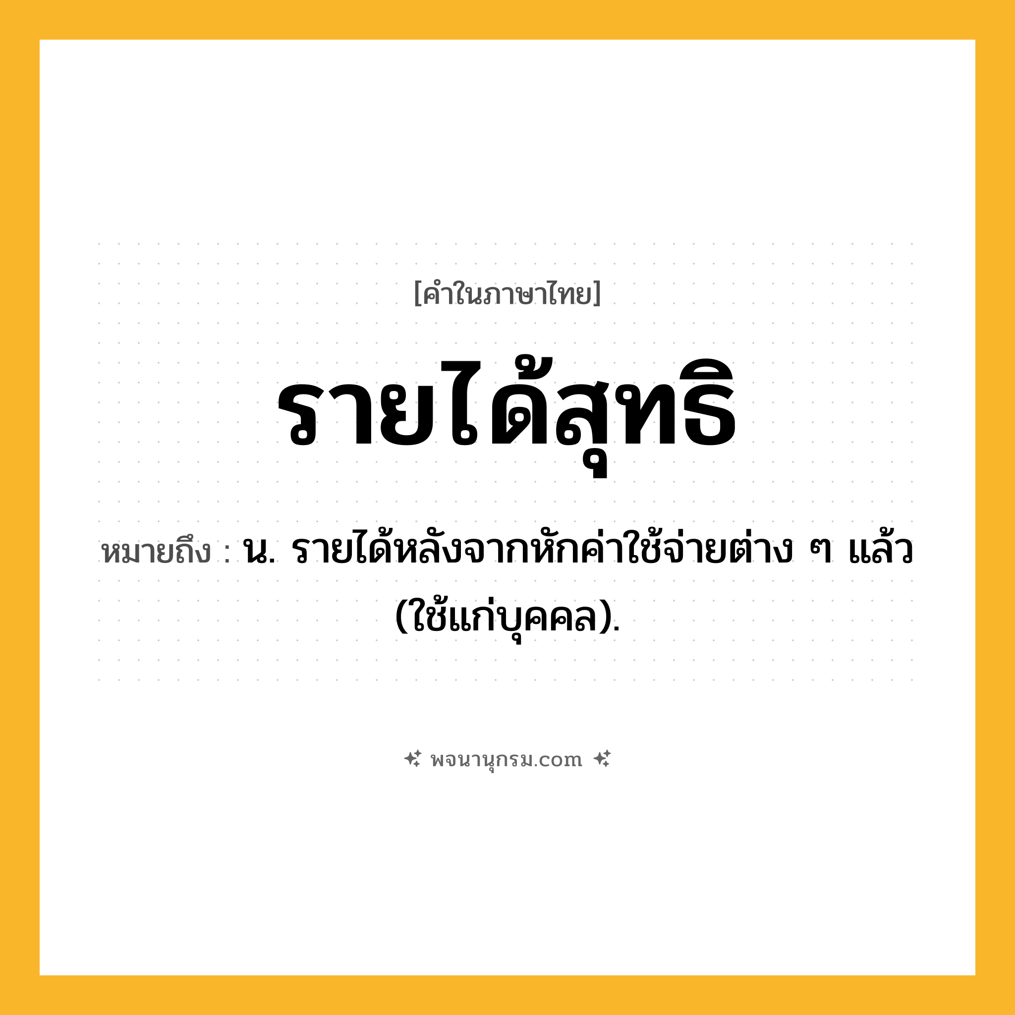 รายได้สุทธิ ความหมาย หมายถึงอะไร?, คำในภาษาไทย รายได้สุทธิ หมายถึง น. รายได้หลังจากหักค่าใช้จ่ายต่าง ๆ แล้ว (ใช้แก่บุคคล).