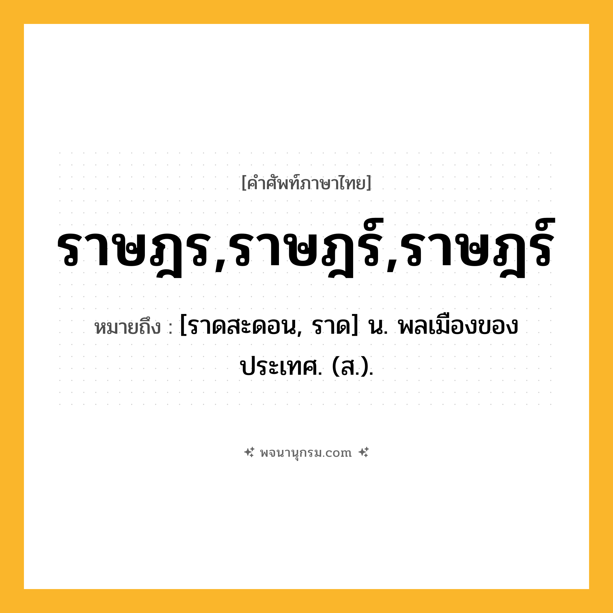 ราษฎร,ราษฎร์,ราษฎร์ ความหมาย หมายถึงอะไร?, คำในภาษาไทย ราษฎร,ราษฎร์,ราษฎร์ หมายถึง [ราดสะดอน, ราด] น. พลเมืองของประเทศ. (ส.).