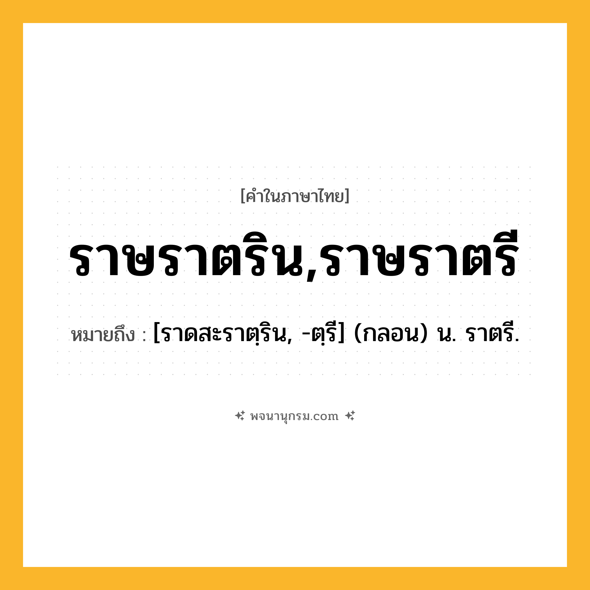 ราษราตริน,ราษราตรี ความหมาย หมายถึงอะไร?, คำในภาษาไทย ราษราตริน,ราษราตรี หมายถึง [ราดสะราตฺริน, -ตฺรี] (กลอน) น. ราตรี.