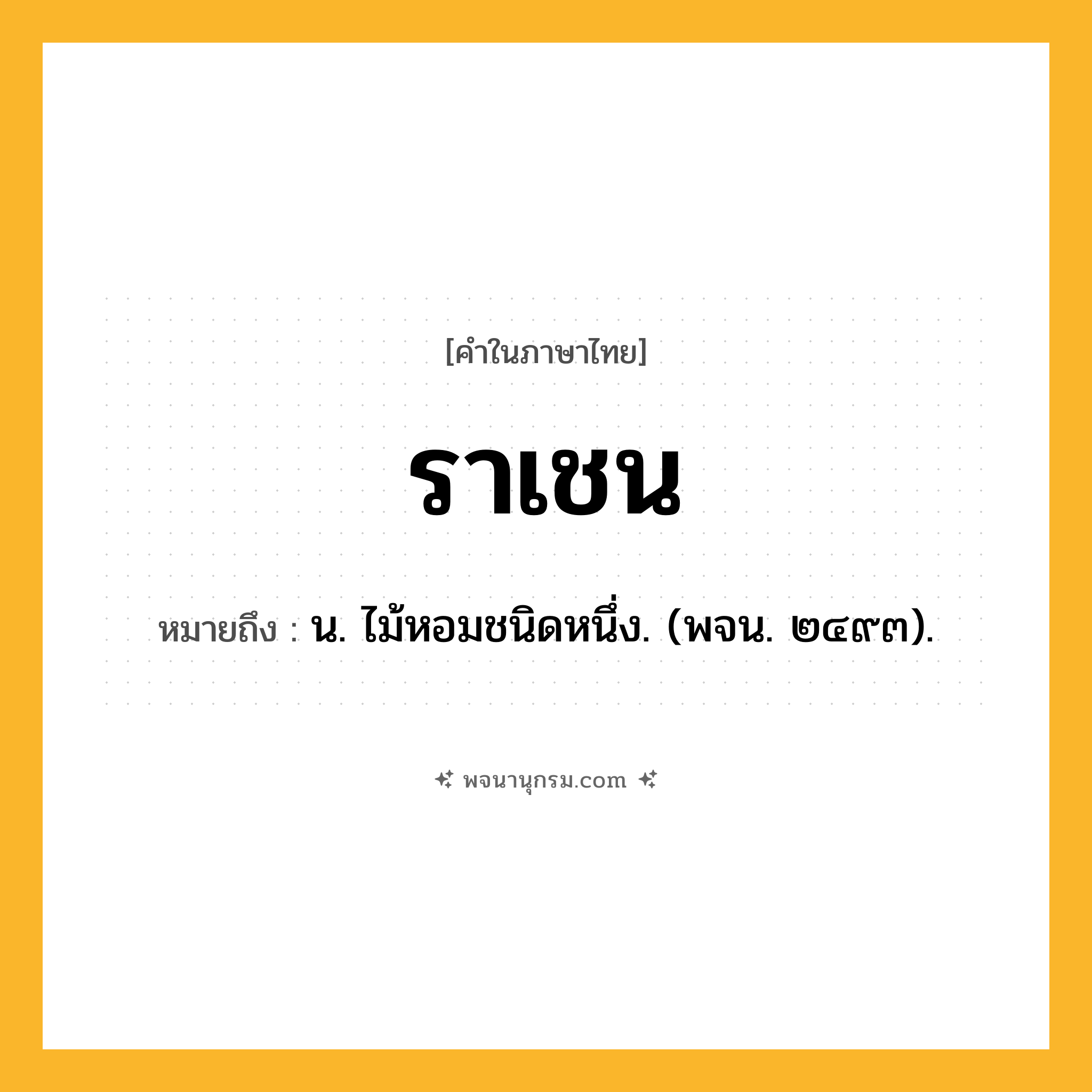 ราเชน ความหมาย หมายถึงอะไร?, คำในภาษาไทย ราเชน หมายถึง น. ไม้หอมชนิดหนึ่ง. (พจน. ๒๔๙๓).