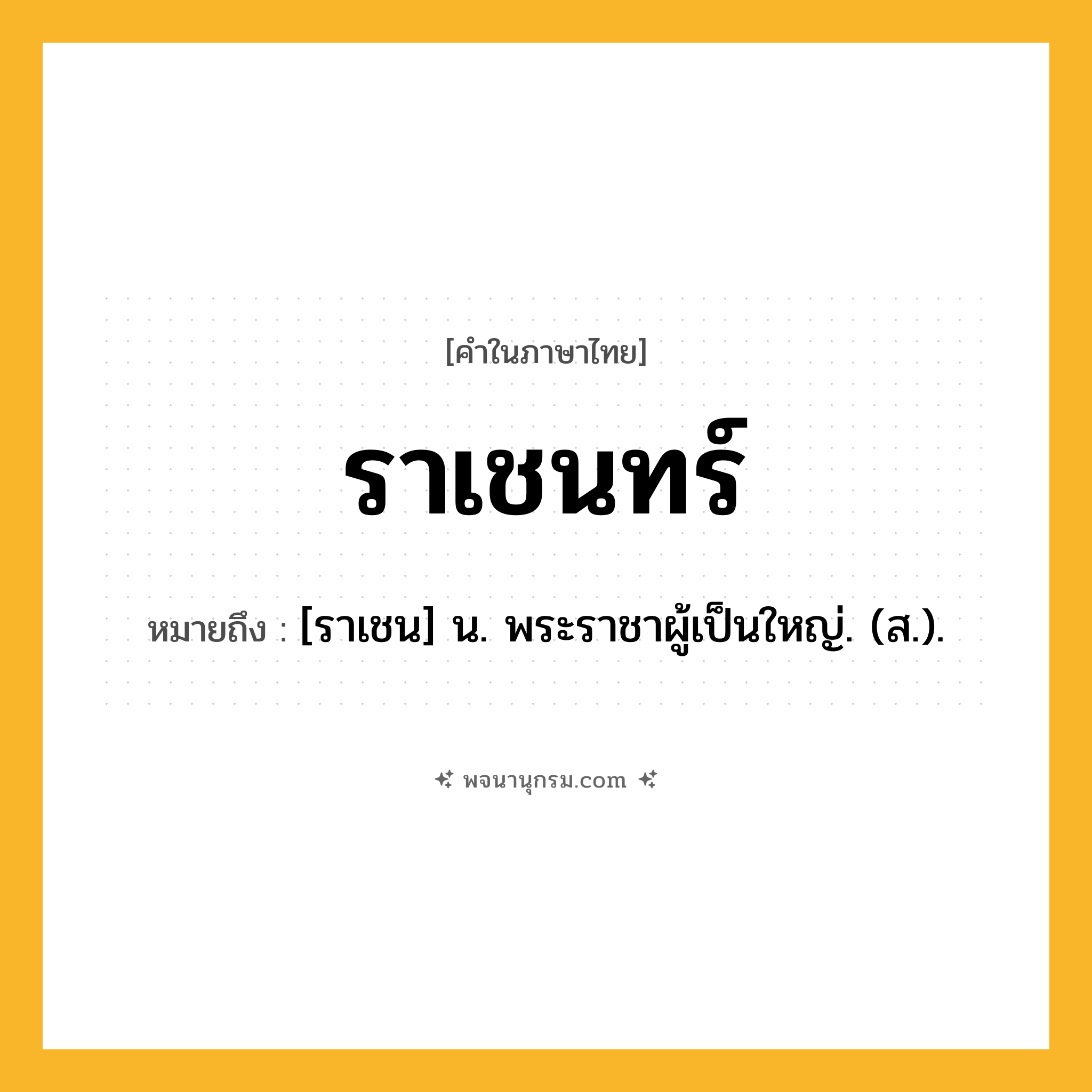ราเชนทร์ ความหมาย หมายถึงอะไร?, คำในภาษาไทย ราเชนทร์ หมายถึง [ราเชน] น. พระราชาผู้เป็นใหญ่. (ส.).