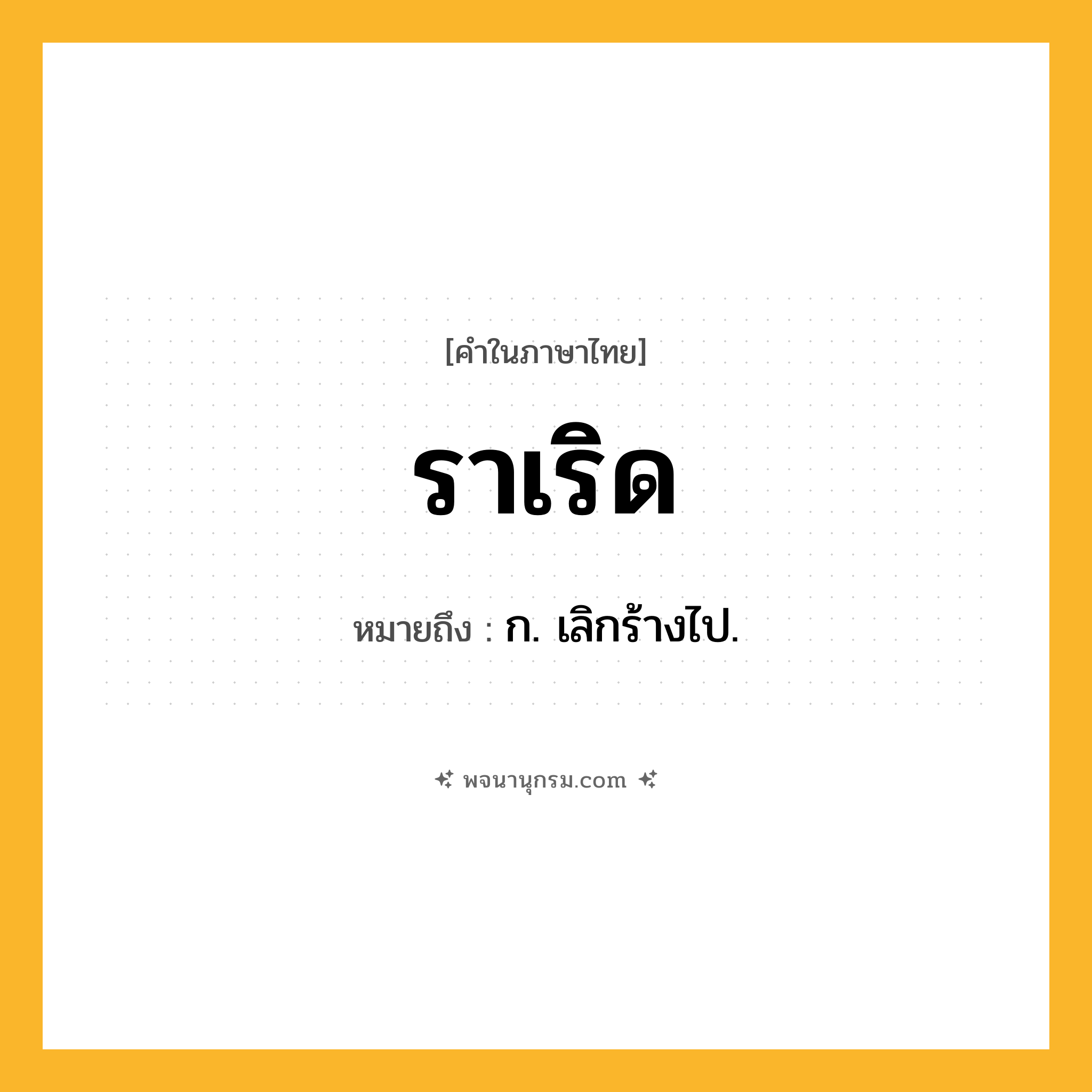ราเริด ความหมาย หมายถึงอะไร?, คำในภาษาไทย ราเริด หมายถึง ก. เลิกร้างไป.