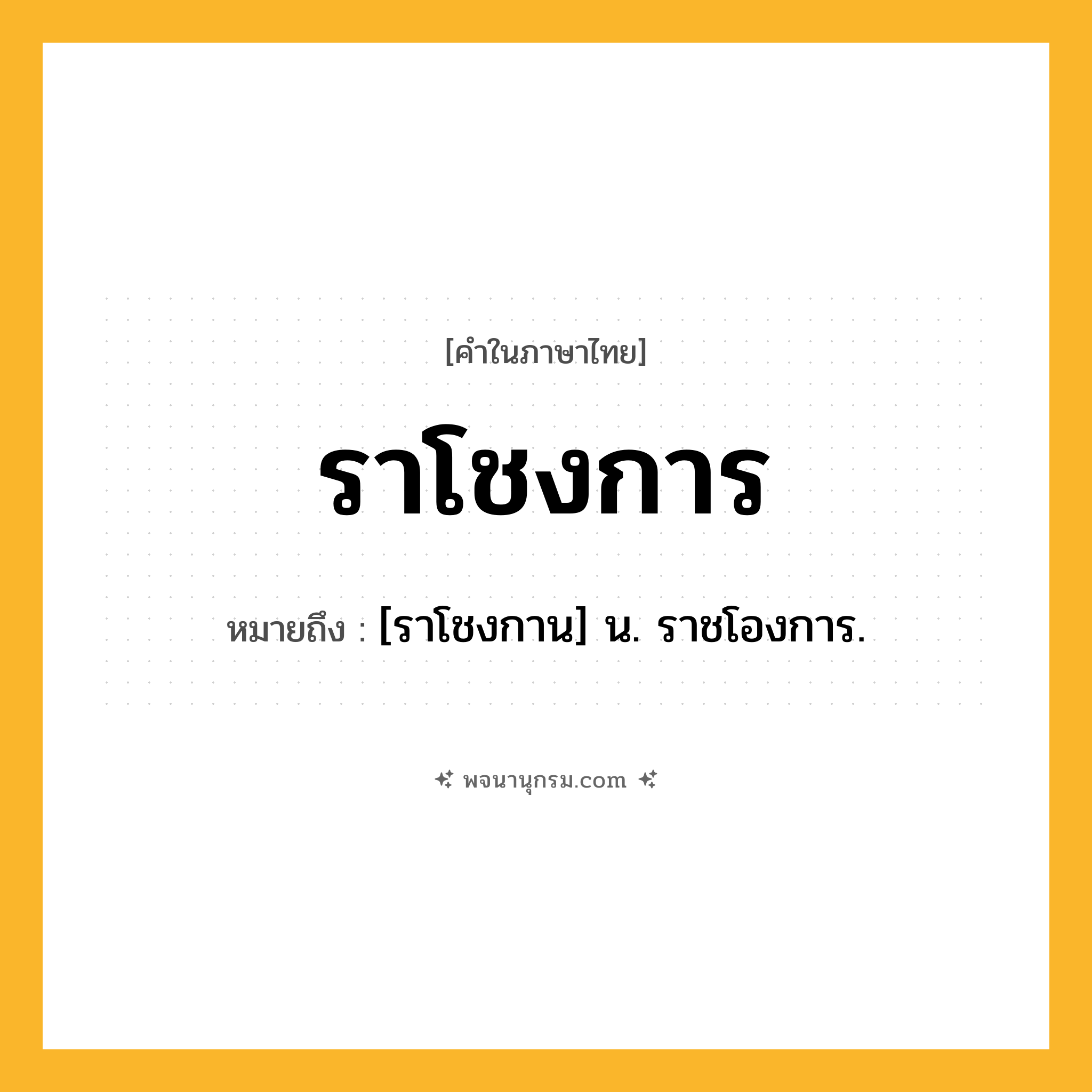 ราโชงการ ความหมาย หมายถึงอะไร?, คำในภาษาไทย ราโชงการ หมายถึง [ราโชงกาน] น. ราชโองการ.