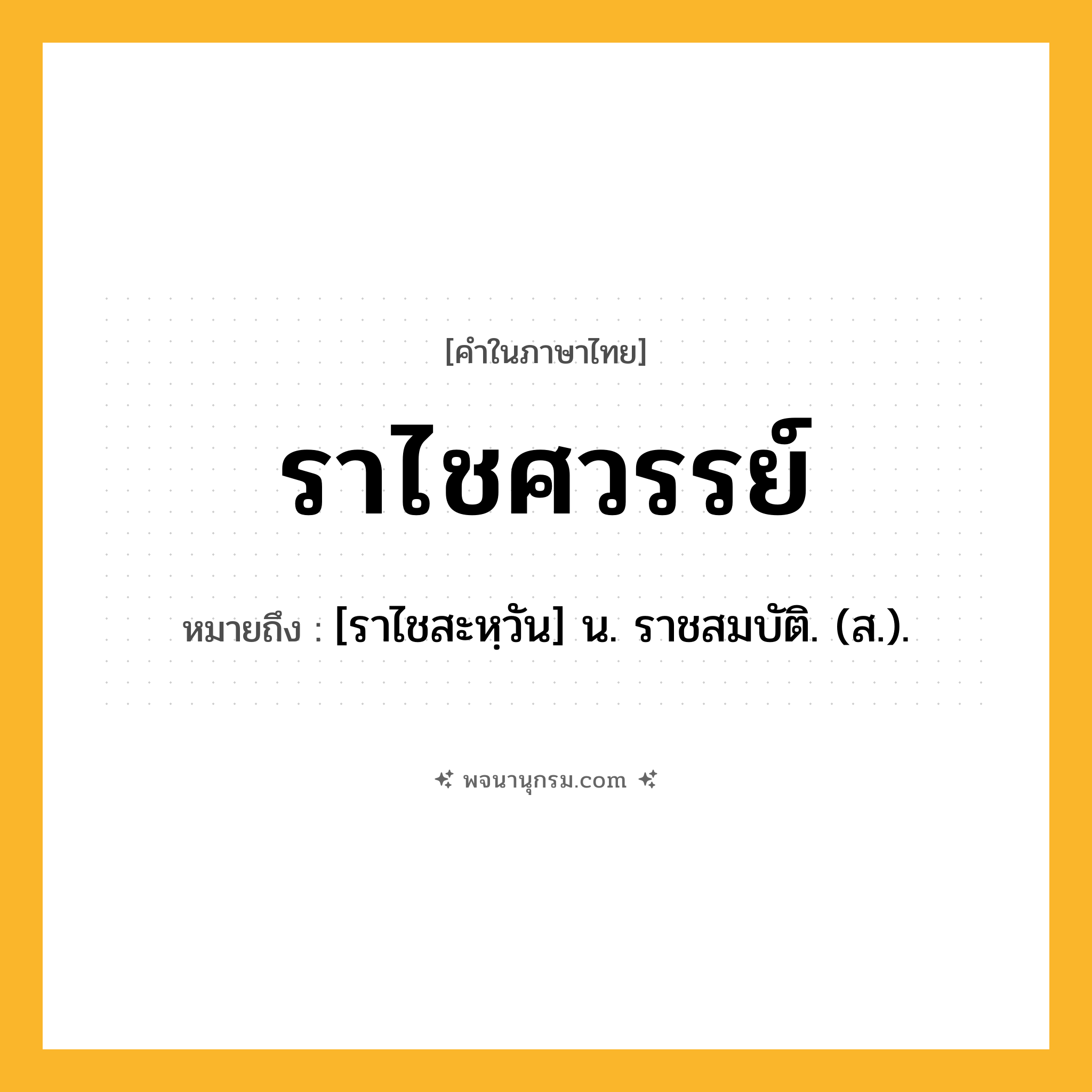 ราไชศวรรย์ ความหมาย หมายถึงอะไร?, คำในภาษาไทย ราไชศวรรย์ หมายถึง [ราไชสะหฺวัน] น. ราชสมบัติ. (ส.).