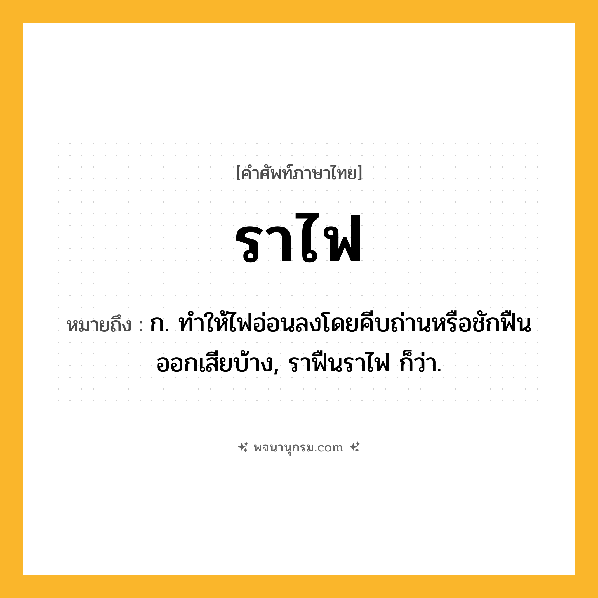 ราไฟ ความหมาย หมายถึงอะไร?, คำในภาษาไทย ราไฟ หมายถึง ก. ทำให้ไฟอ่อนลงโดยคีบถ่านหรือชักฟืนออกเสียบ้าง, ราฟืนราไฟ ก็ว่า.