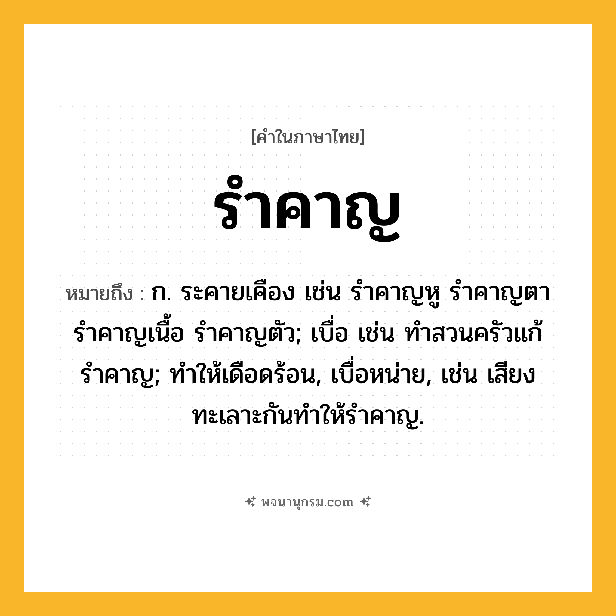 รำคาญ ความหมาย หมายถึงอะไร?, คำในภาษาไทย รำคาญ หมายถึง ก. ระคายเคือง เช่น รำคาญหู รำคาญตา รำคาญเนื้อ รำคาญตัว; เบื่อ เช่น ทำสวนครัวแก้รำคาญ; ทำให้เดือดร้อน, เบื่อหน่าย, เช่น เสียงทะเลาะกันทำให้รำคาญ.