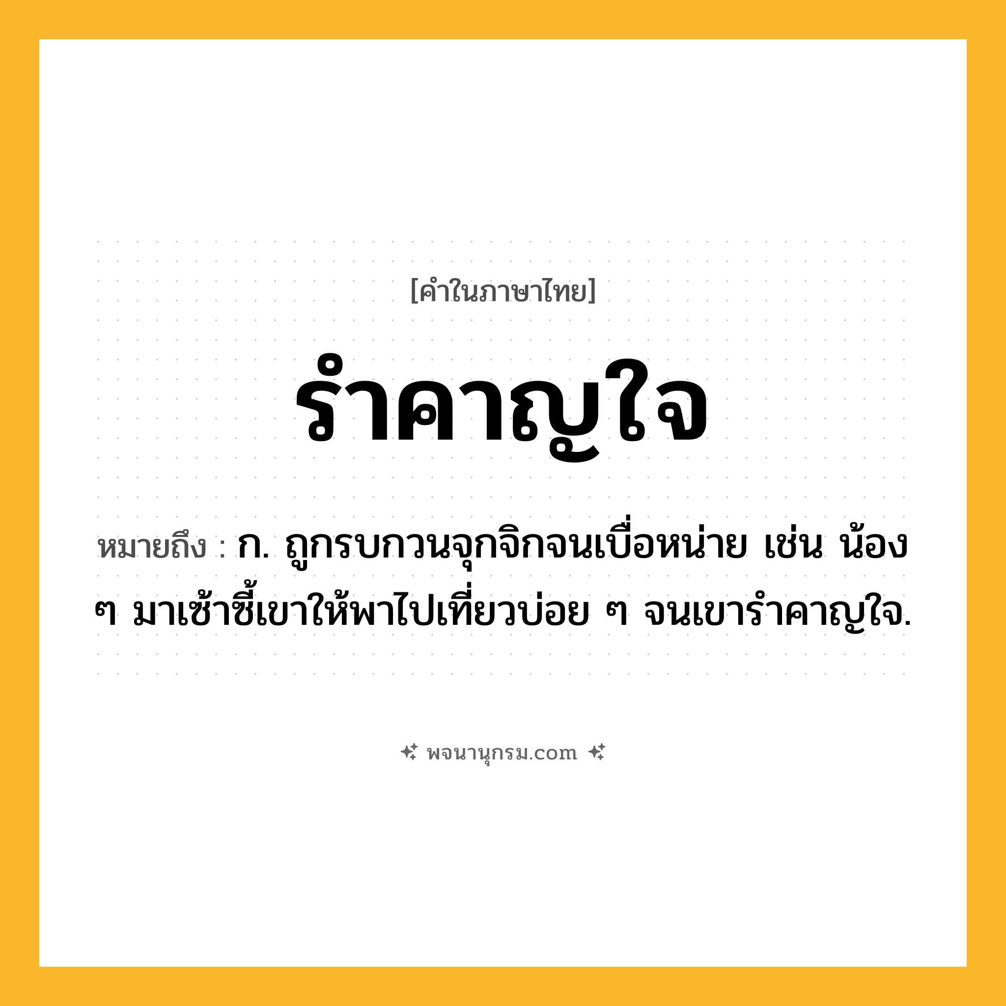 รำคาญใจ ความหมาย หมายถึงอะไร?, คำในภาษาไทย รำคาญใจ หมายถึง ก. ถูกรบกวนจุกจิกจนเบื่อหน่าย เช่น น้อง ๆ มาเซ้าซี้เขาให้พาไปเที่ยวบ่อย ๆ จนเขารำคาญใจ.