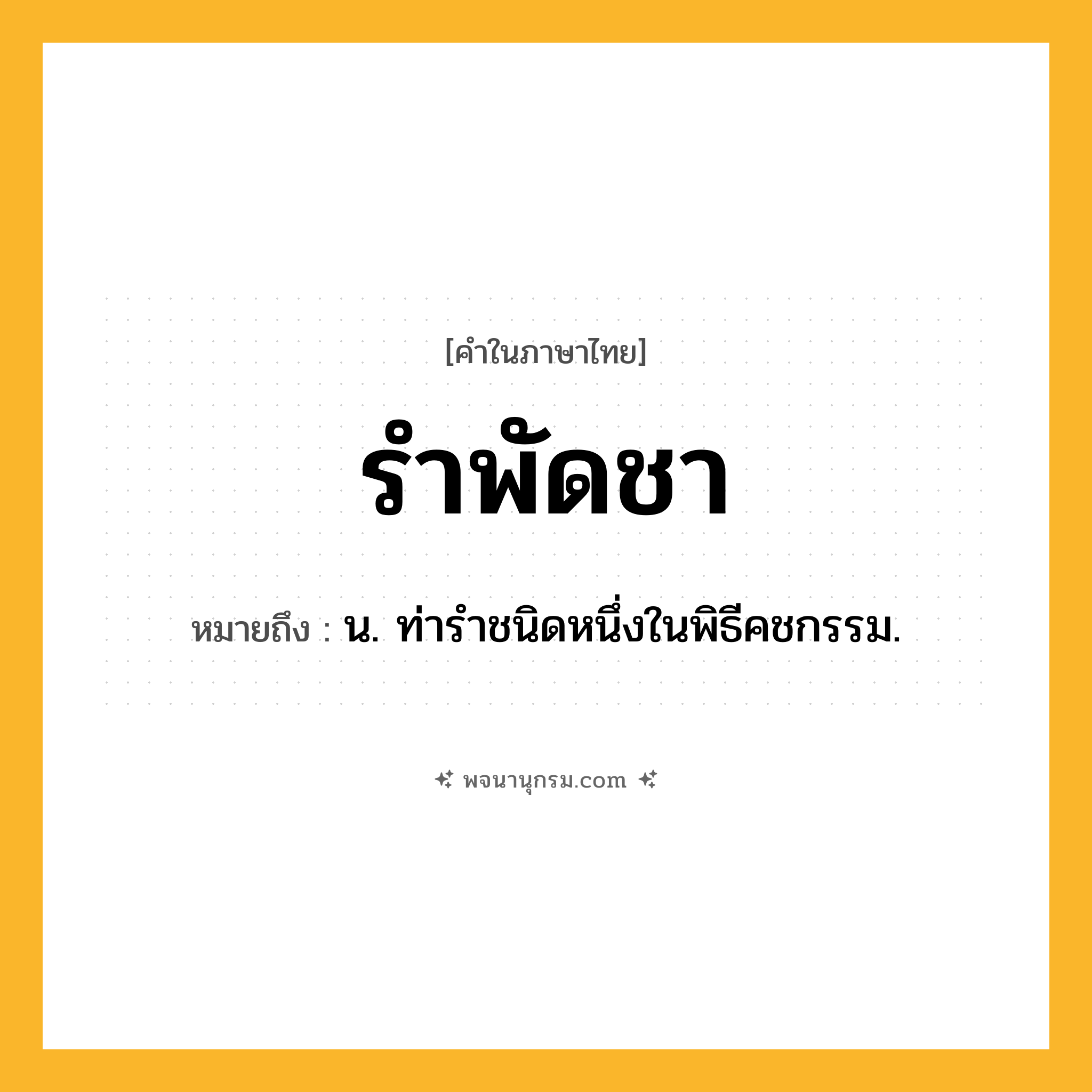 รำพัดชา ความหมาย หมายถึงอะไร?, คำในภาษาไทย รำพัดชา หมายถึง น. ท่ารําชนิดหนึ่งในพิธีคชกรรม.
