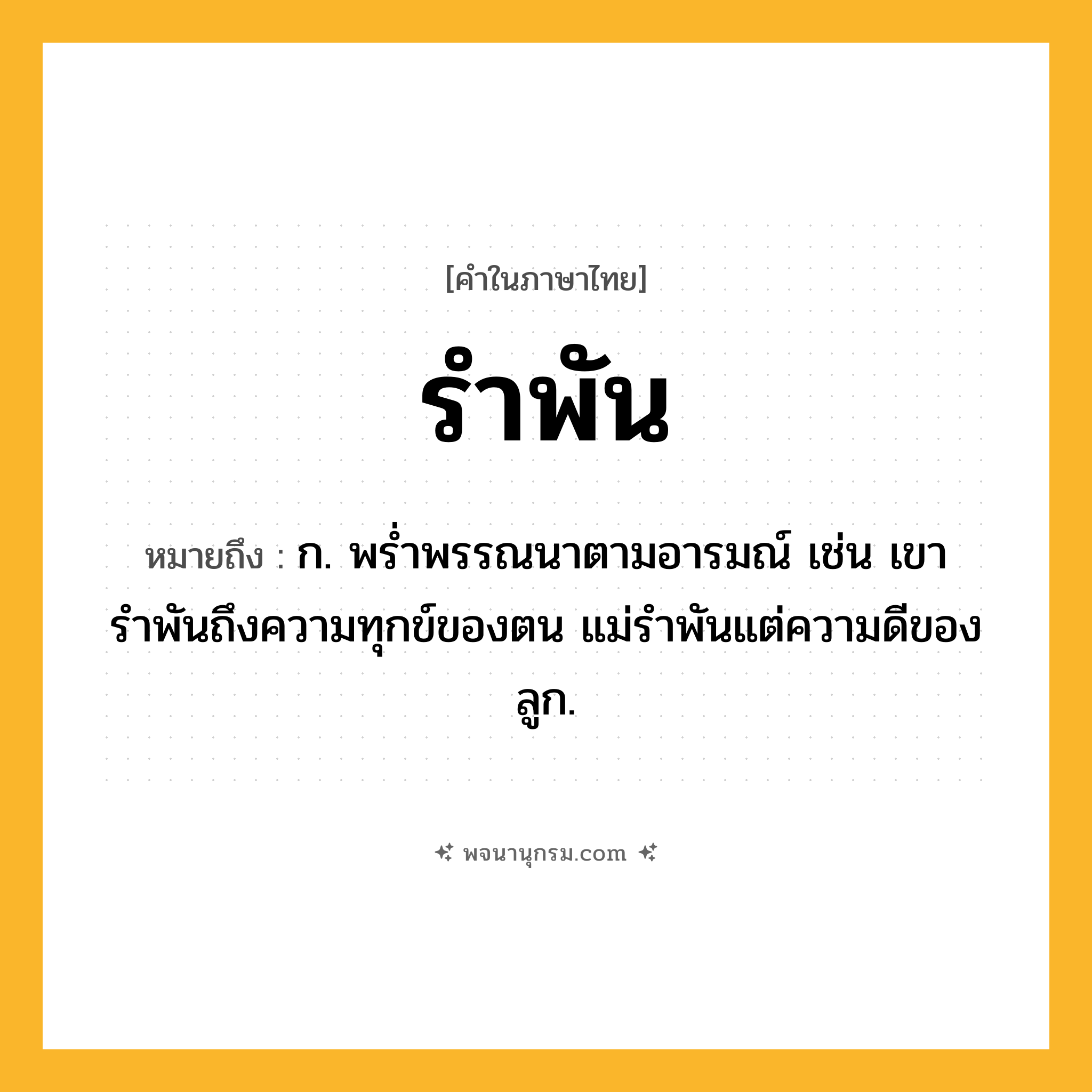 รำพัน ความหมาย หมายถึงอะไร?, คำในภาษาไทย รำพัน หมายถึง ก. พรํ่าพรรณนาตามอารมณ์ เช่น เขารำพันถึงความทุกข์ของตน แม่รำพันแต่ความดีของลูก.