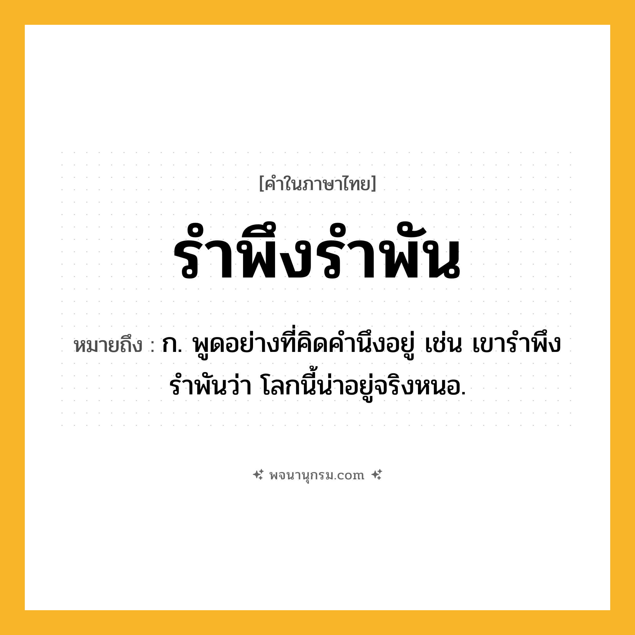 รำพึงรำพัน ความหมาย หมายถึงอะไร?, คำในภาษาไทย รำพึงรำพัน หมายถึง ก. พูดอย่างที่คิดคำนึงอยู่ เช่น เขารำพึงรำพันว่า โลกนี้น่าอยู่จริงหนอ.