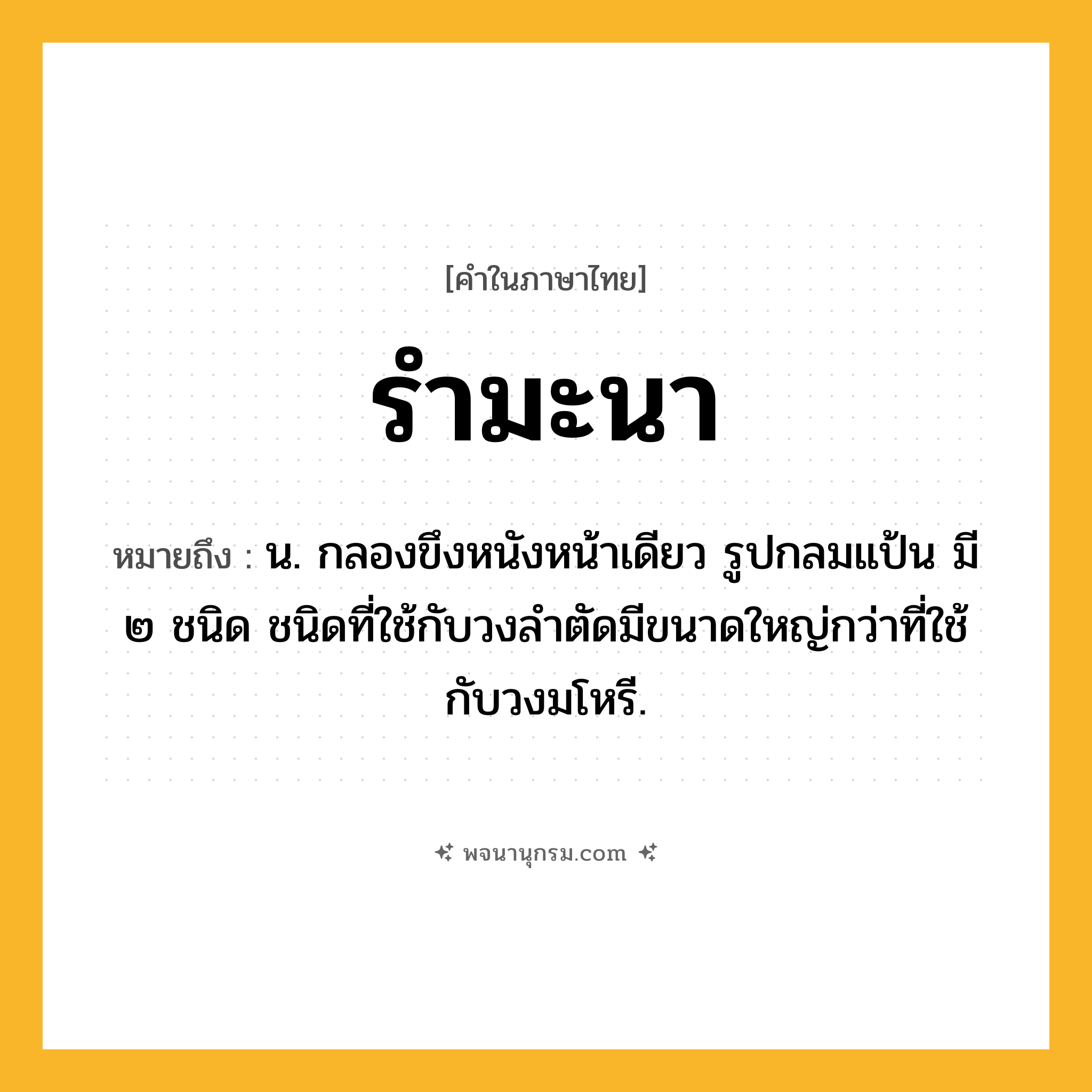 รำมะนา ความหมาย หมายถึงอะไร?, คำในภาษาไทย รำมะนา หมายถึง น. กลองขึงหนังหน้าเดียว รูปกลมแป้น มี ๒ ชนิด ชนิดที่ใช้กับวงลําตัดมีขนาดใหญ่กว่าที่ใช้กับวงมโหรี.