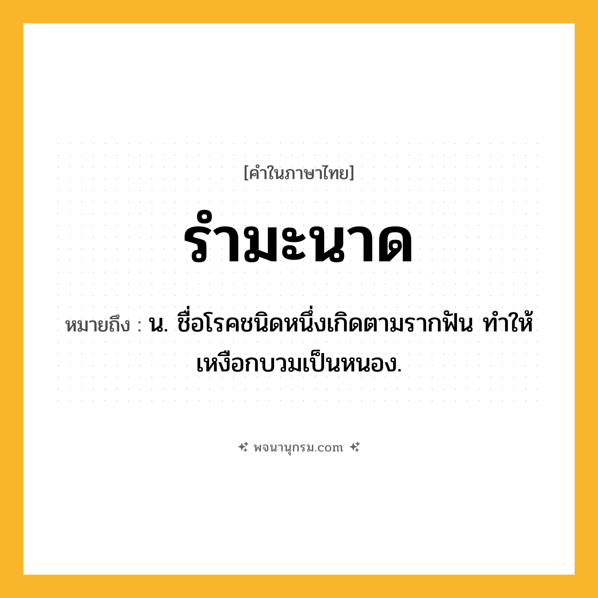 รำมะนาด ความหมาย หมายถึงอะไร?, คำในภาษาไทย รำมะนาด หมายถึง น. ชื่อโรคชนิดหนึ่งเกิดตามรากฟัน ทําให้เหงือกบวมเป็นหนอง.