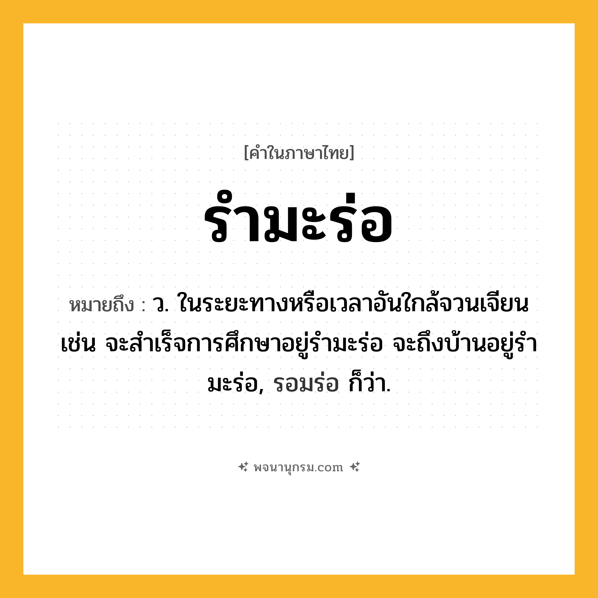 รำมะร่อ ความหมาย หมายถึงอะไร?, คำในภาษาไทย รำมะร่อ หมายถึง ว. ในระยะทางหรือเวลาอันใกล้จวนเจียน เช่น จะสำเร็จการศึกษาอยู่รำมะร่อ จะถึงบ้านอยู่รำมะร่อ, รอมร่อ ก็ว่า.