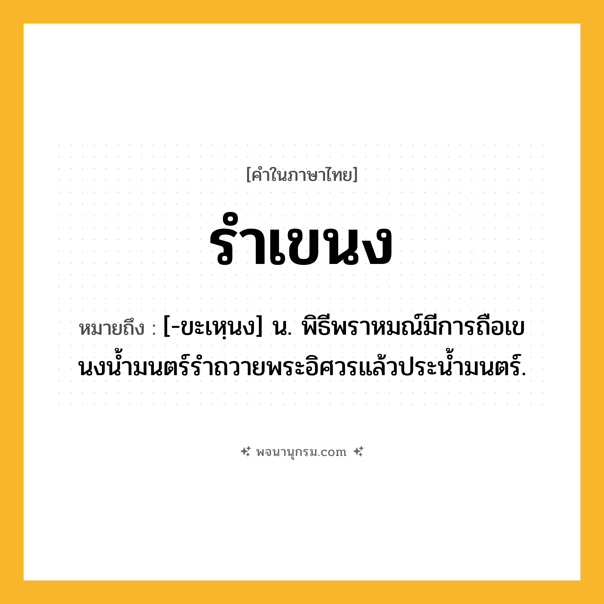 รำเขนง ความหมาย หมายถึงอะไร?, คำในภาษาไทย รำเขนง หมายถึง [-ขะเหฺนง] น. พิธีพราหมณ์มีการถือเขนงนํ้ามนตร์รําถวายพระอิศวรแล้วประนํ้ามนตร์.