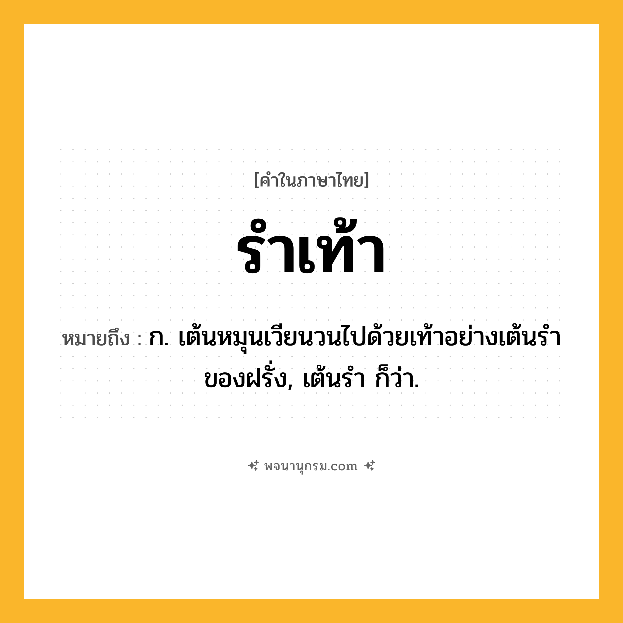 รำเท้า ความหมาย หมายถึงอะไร?, คำในภาษาไทย รำเท้า หมายถึง ก. เต้นหมุนเวียนวนไปด้วยเท้าอย่างเต้นรําของฝรั่ง, เต้นรํา ก็ว่า.