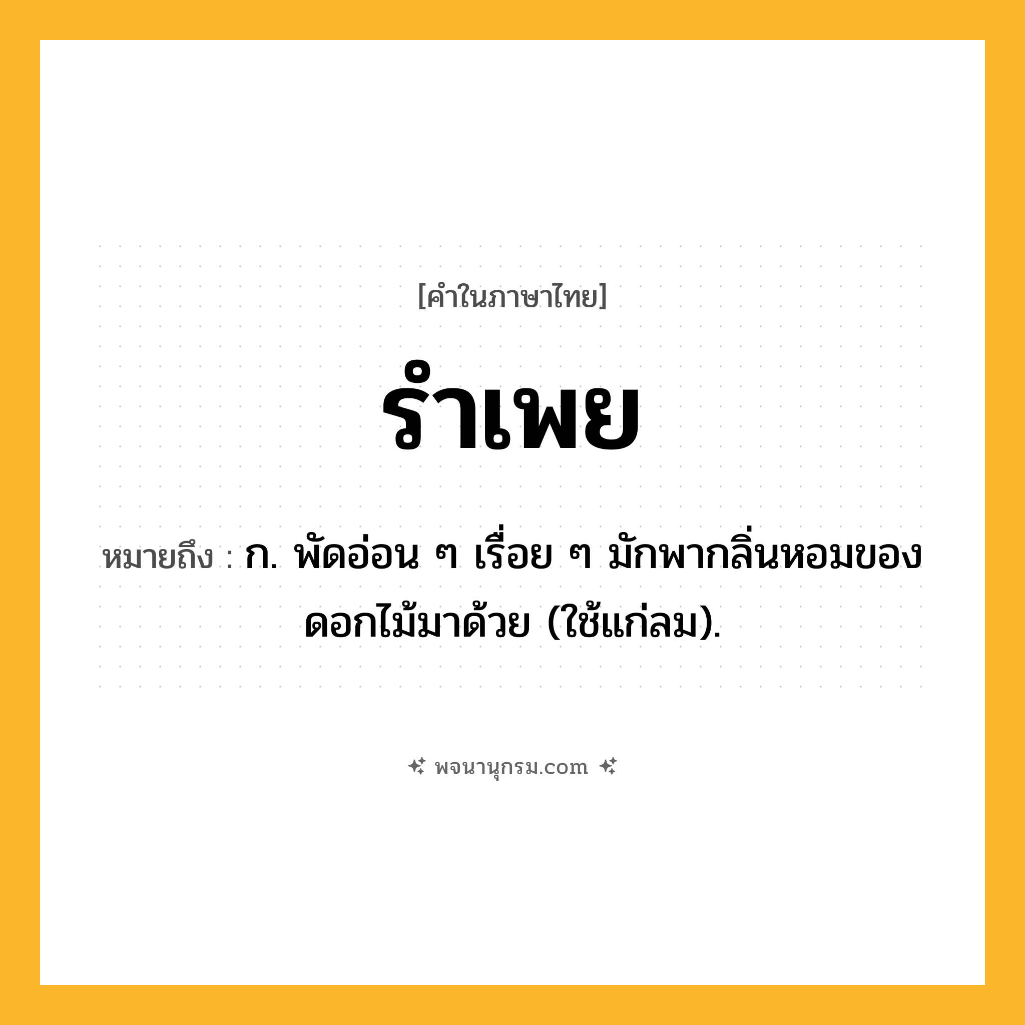 รำเพย ความหมาย หมายถึงอะไร?, คำในภาษาไทย รำเพย หมายถึง ก. พัดอ่อน ๆ เรื่อย ๆ มักพากลิ่นหอมของดอกไม้มาด้วย (ใช้แก่ลม).