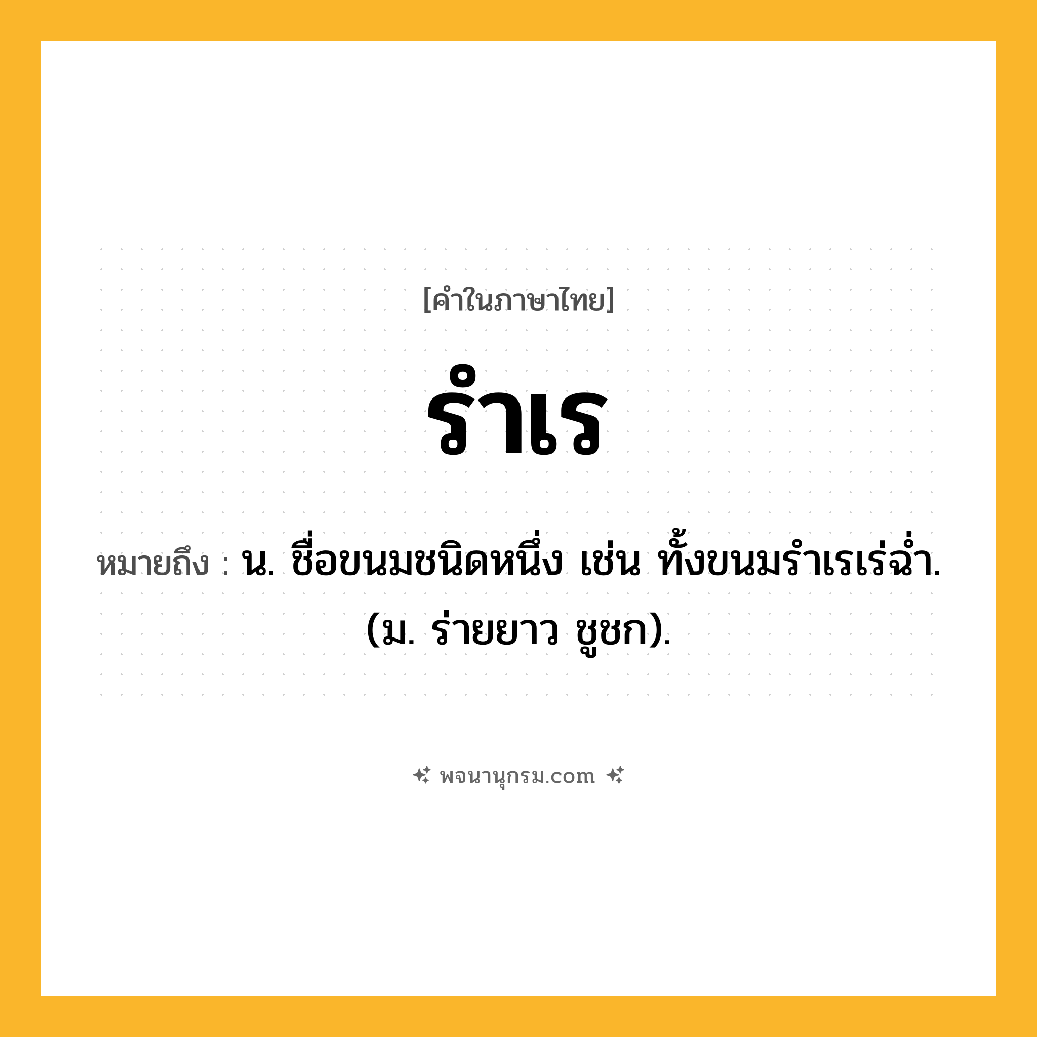 รำเร ความหมาย หมายถึงอะไร?, คำในภาษาไทย รำเร หมายถึง น. ชื่อขนมชนิดหนึ่ง เช่น ทั้งขนมรําเรเร่ฉํ่า. (ม. ร่ายยาว ชูชก).
