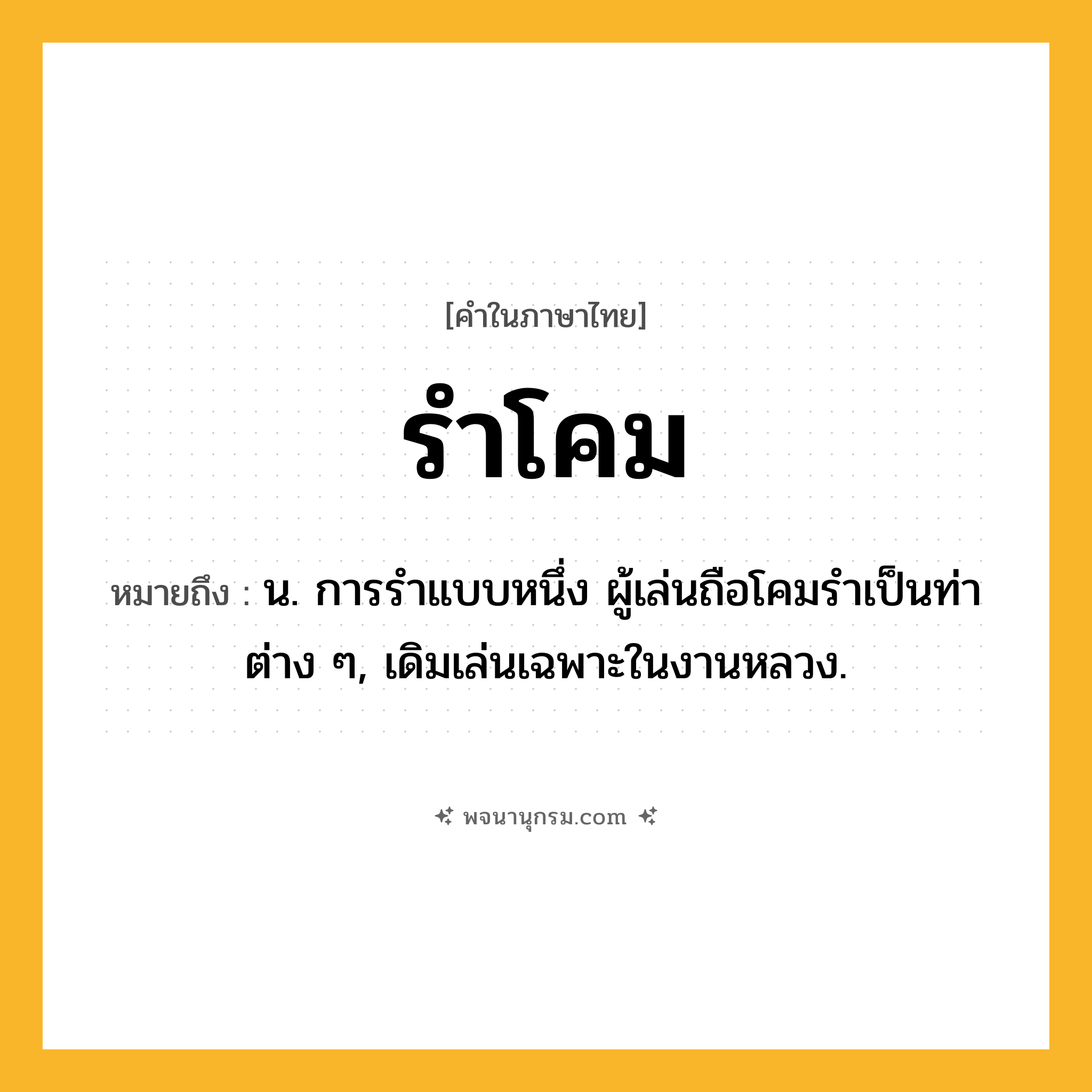 รำโคม ความหมาย หมายถึงอะไร?, คำในภาษาไทย รำโคม หมายถึง น. การรําแบบหนึ่ง ผู้เล่นถือโคมรําเป็นท่าต่าง ๆ, เดิมเล่นเฉพาะในงานหลวง.